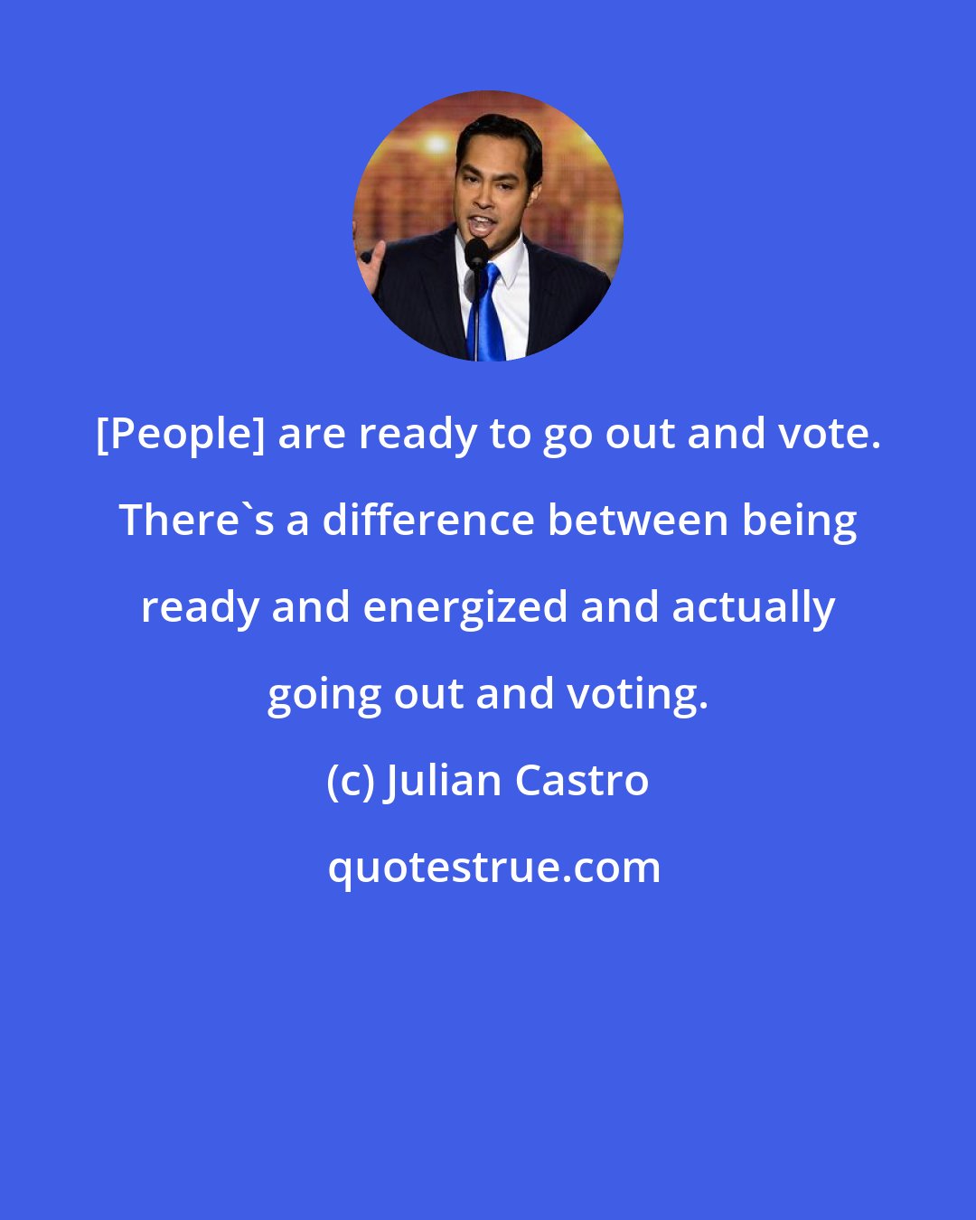 Julian Castro: [People] are ready to go out and vote. There's a difference between being ready and energized and actually going out and voting.