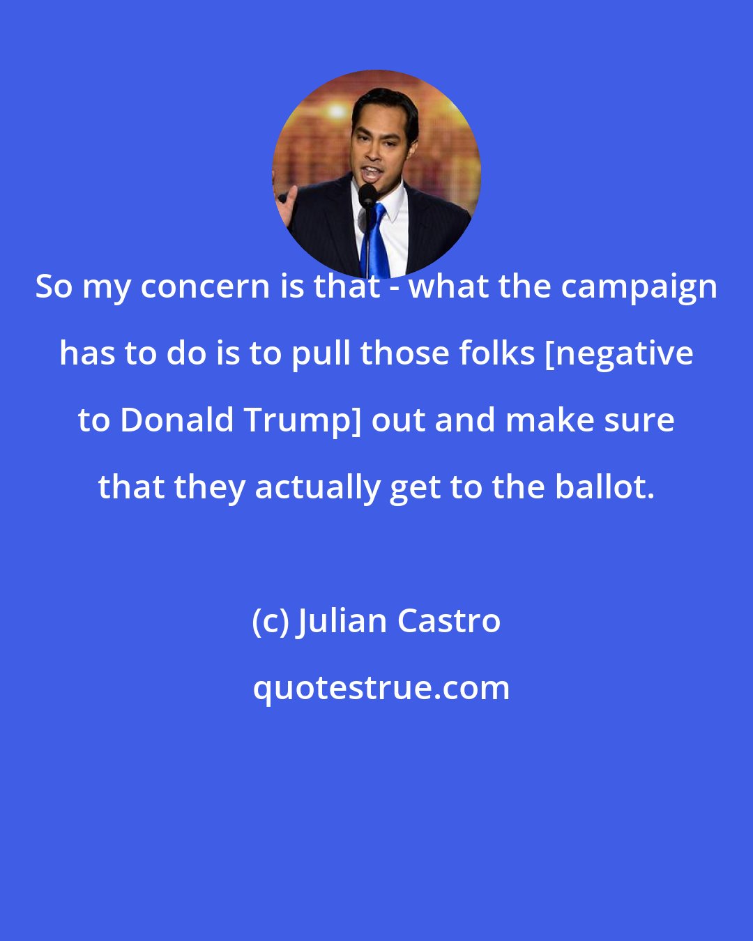 Julian Castro: So my concern is that - what the campaign has to do is to pull those folks [negative to Donald Trump] out and make sure that they actually get to the ballot.