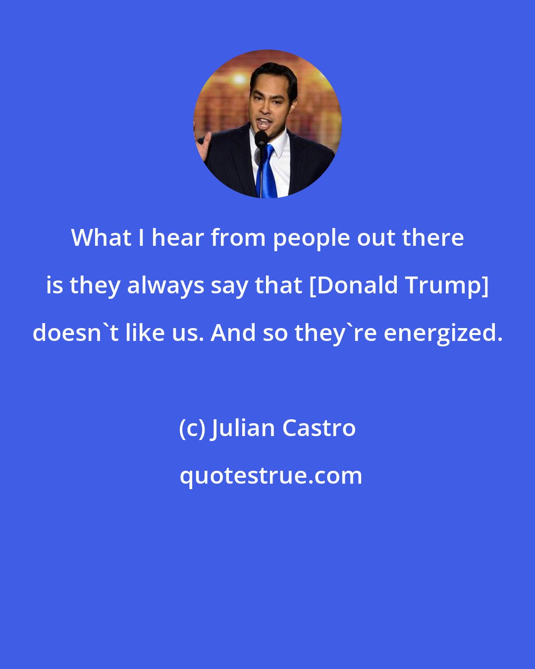 Julian Castro: What I hear from people out there is they always say that [Donald Trump] doesn't like us. And so they're energized.