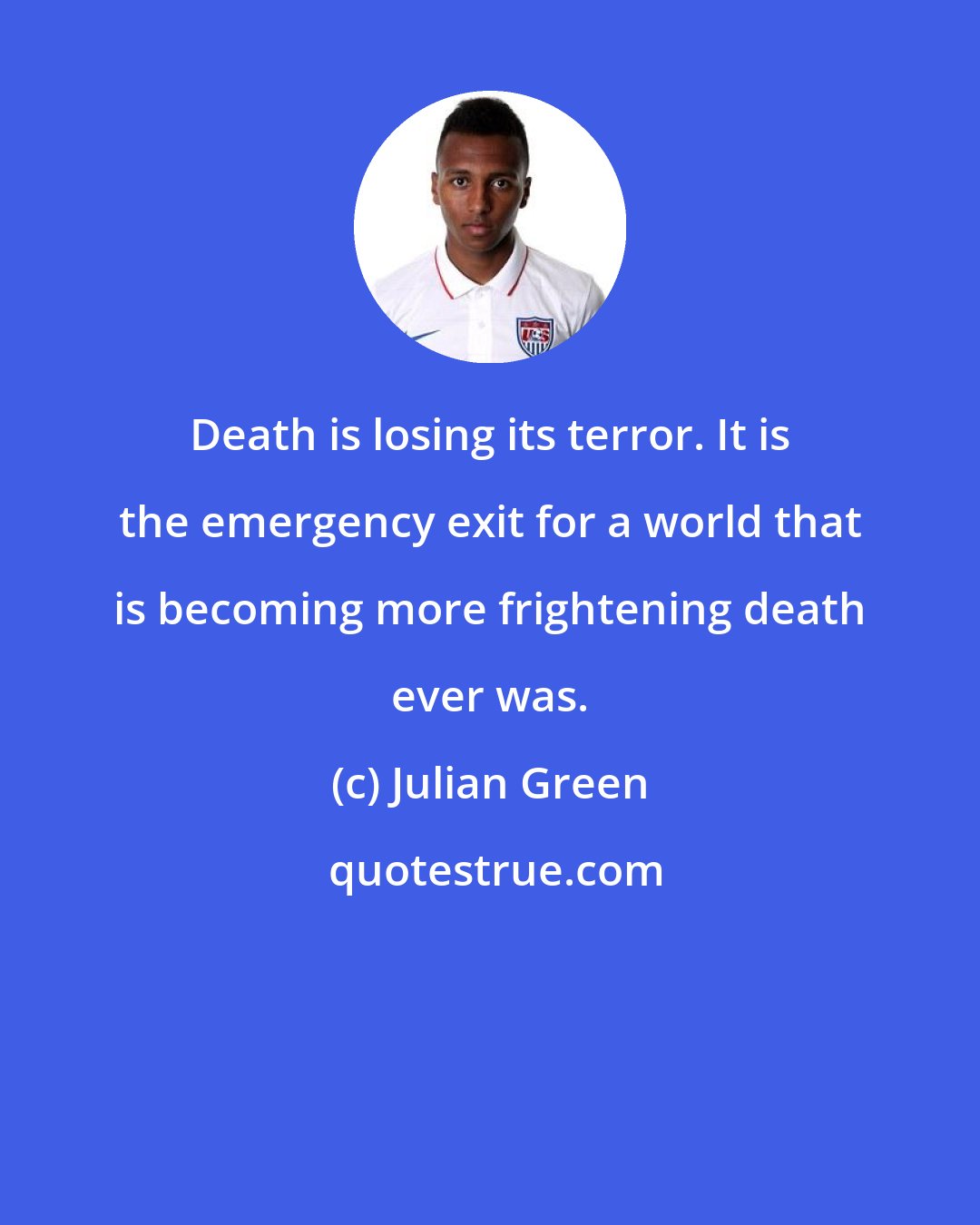 Julian Green: Death is losing its terror. It is the emergency exit for a world that is becoming more frightening death ever was.