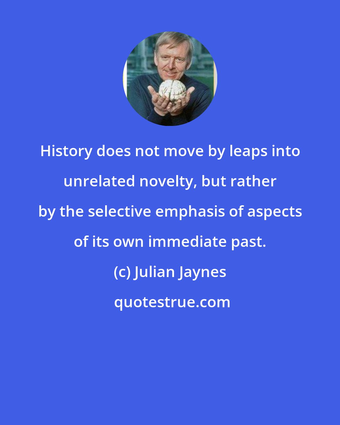 Julian Jaynes: History does not move by leaps into unrelated novelty, but rather by the selective emphasis of aspects of its own immediate past.