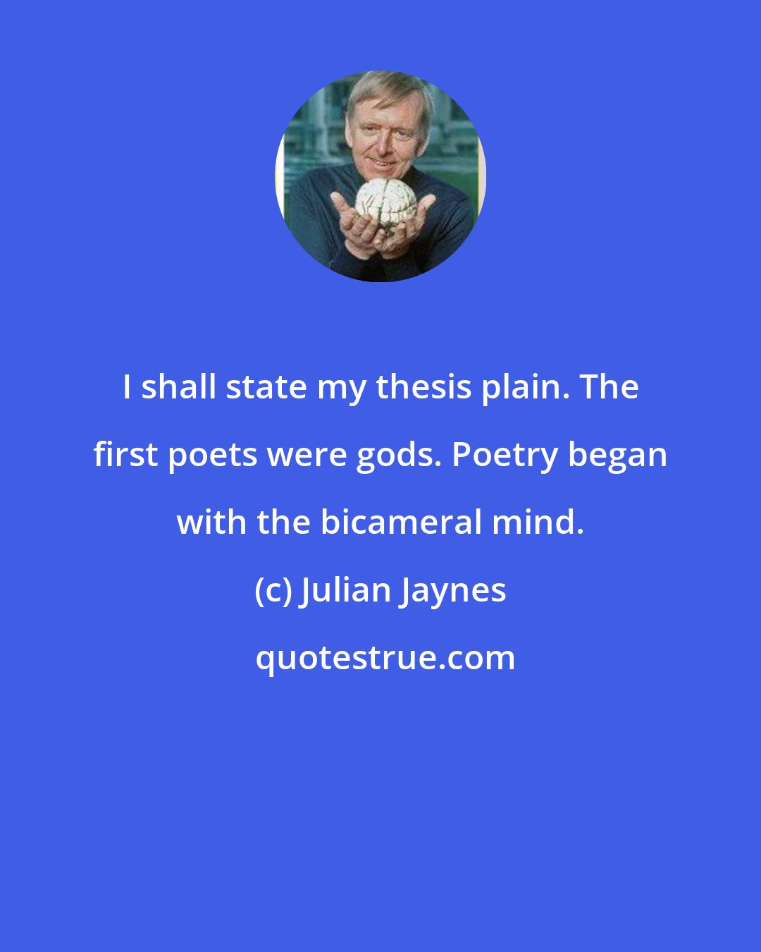 Julian Jaynes: I shall state my thesis plain. The first poets were gods. Poetry began with the bicameral mind.