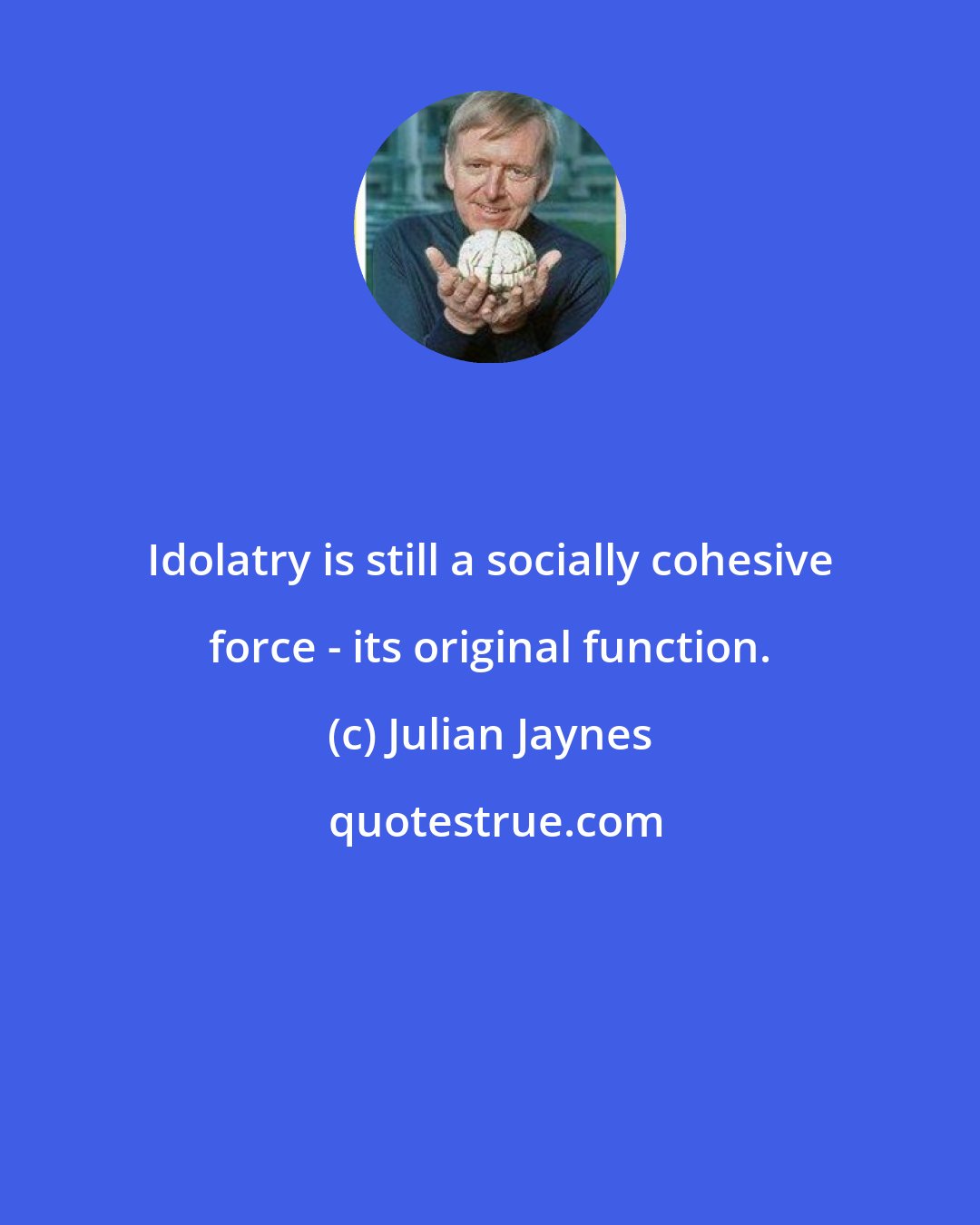 Julian Jaynes: Idolatry is still a socially cohesive force - its original function.