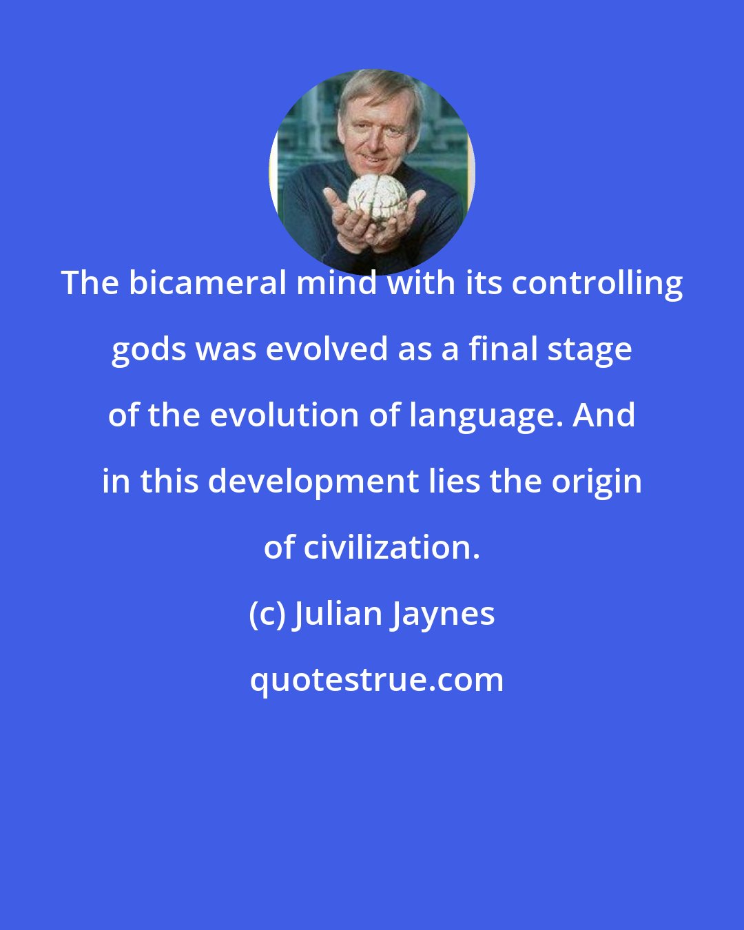 Julian Jaynes: The bicameral mind with its controlling gods was evolved as a final stage of the evolution of language. And in this development lies the origin of civilization.