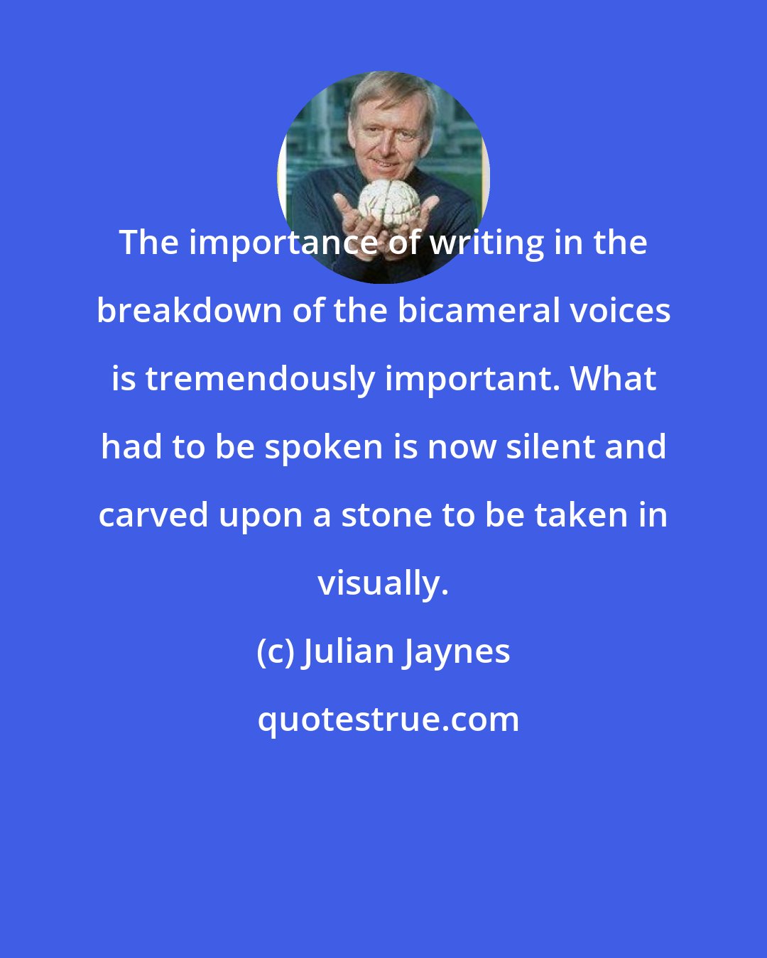 Julian Jaynes: The importance of writing in the breakdown of the bicameral voices is tremendously important. What had to be spoken is now silent and carved upon a stone to be taken in visually.