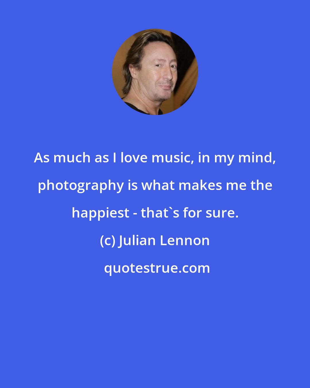 Julian Lennon: As much as I love music, in my mind, photography is what makes me the happiest - that's for sure.