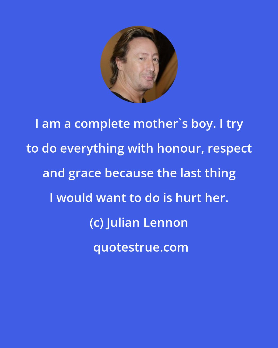 Julian Lennon: I am a complete mother's boy. I try to do everything with honour, respect and grace because the last thing I would want to do is hurt her.