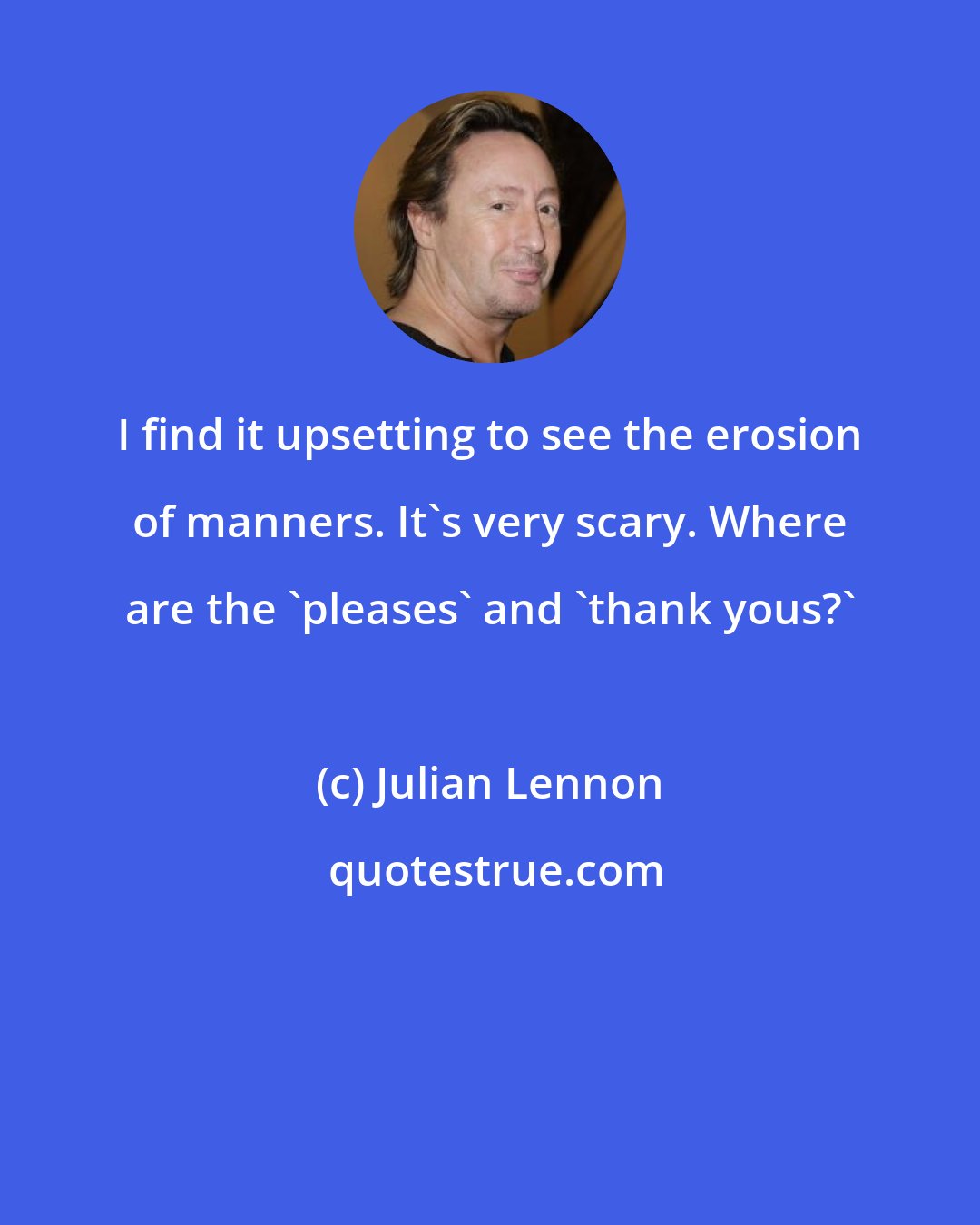 Julian Lennon: I find it upsetting to see the erosion of manners. It's very scary. Where are the 'pleases' and 'thank yous?'