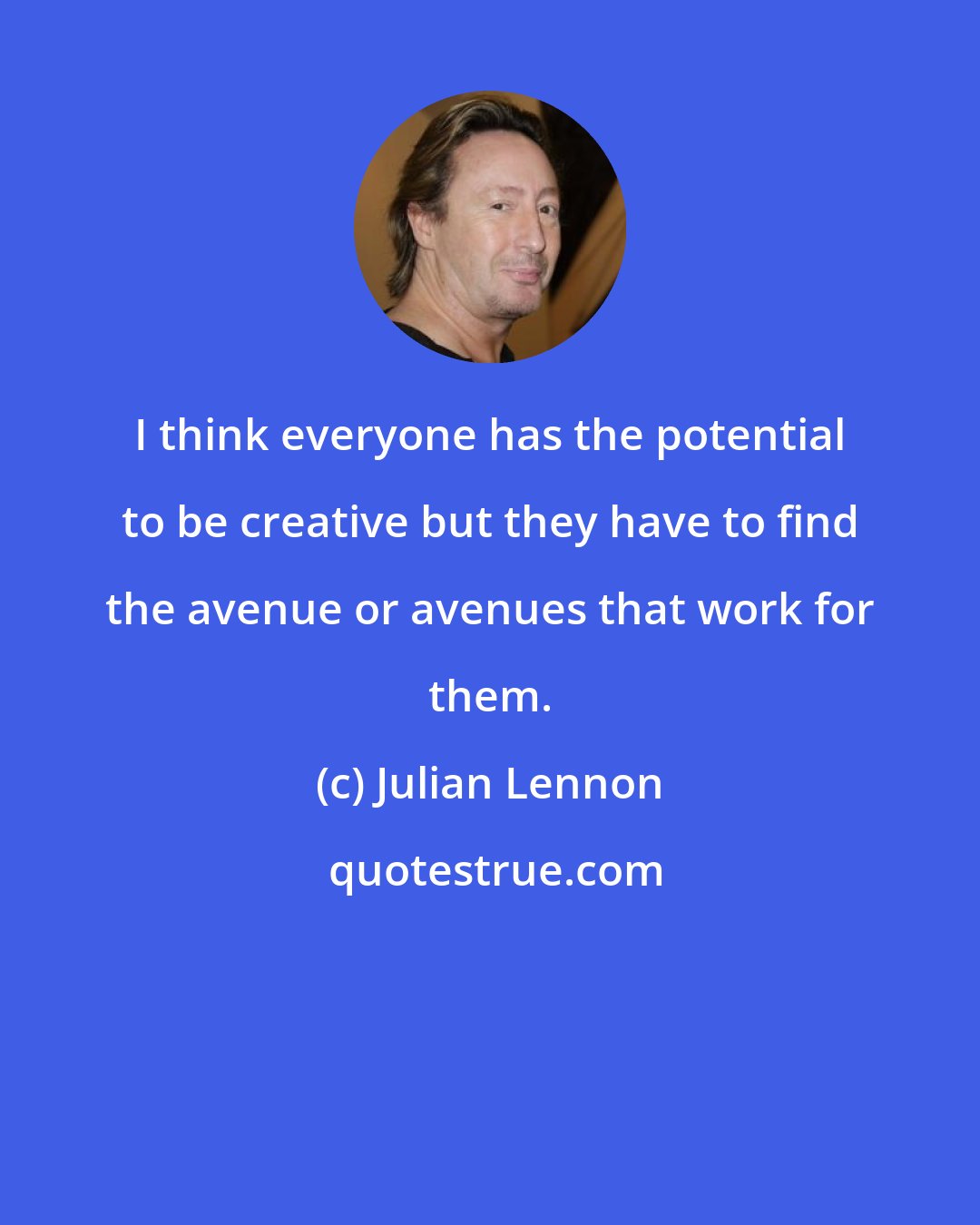 Julian Lennon: I think everyone has the potential to be creative but they have to find the avenue or avenues that work for them.