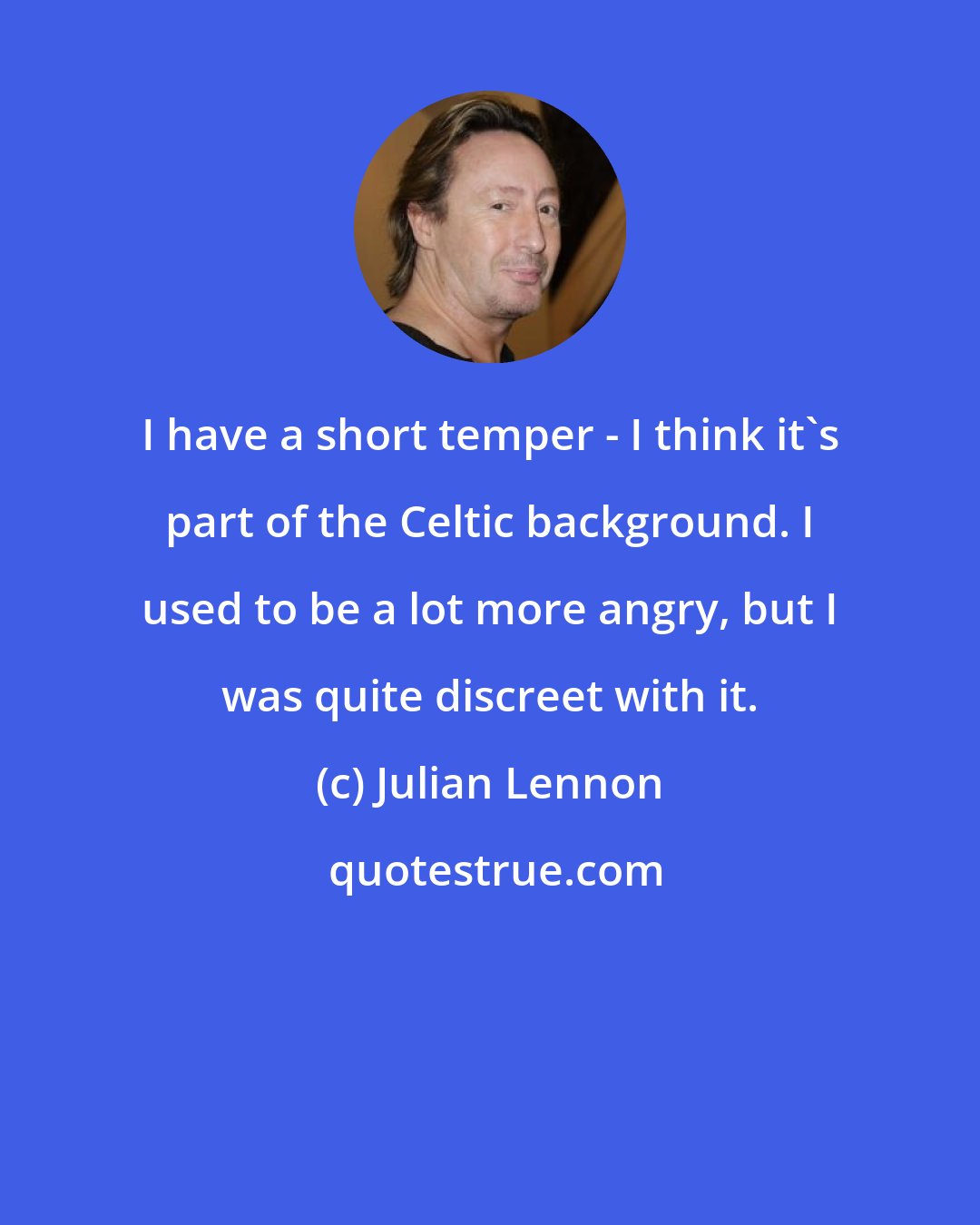 Julian Lennon: I have a short temper - I think it's part of the Celtic background. I used to be a lot more angry, but I was quite discreet with it.