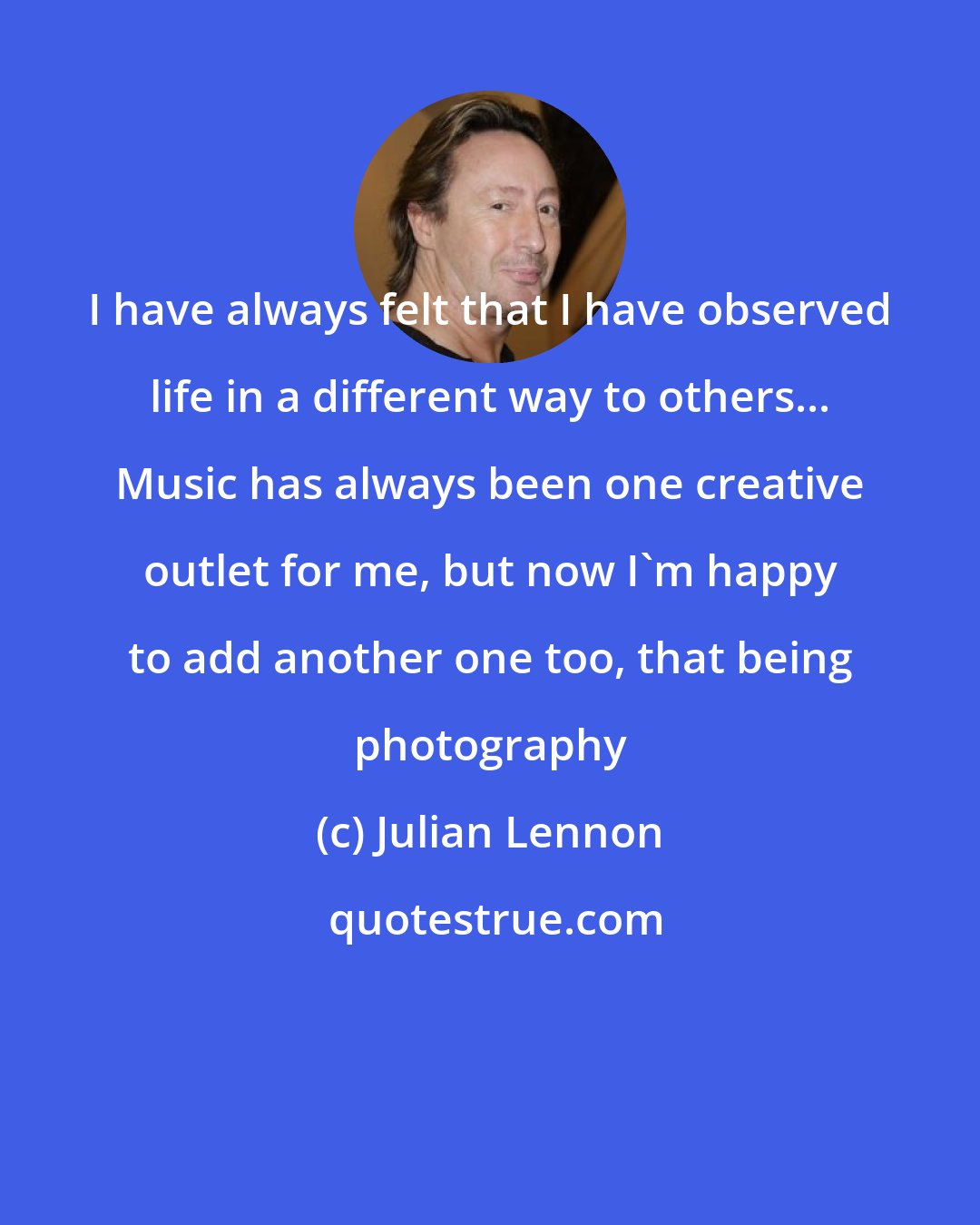 Julian Lennon: I have always felt that I have observed life in a different way to others... Music has always been one creative outlet for me, but now I'm happy to add another one too, that being photography