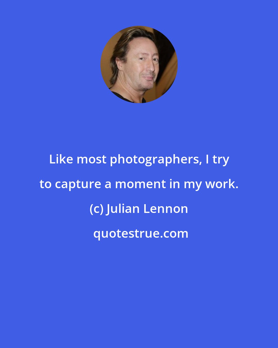 Julian Lennon: Like most photographers, I try to capture a moment in my work.