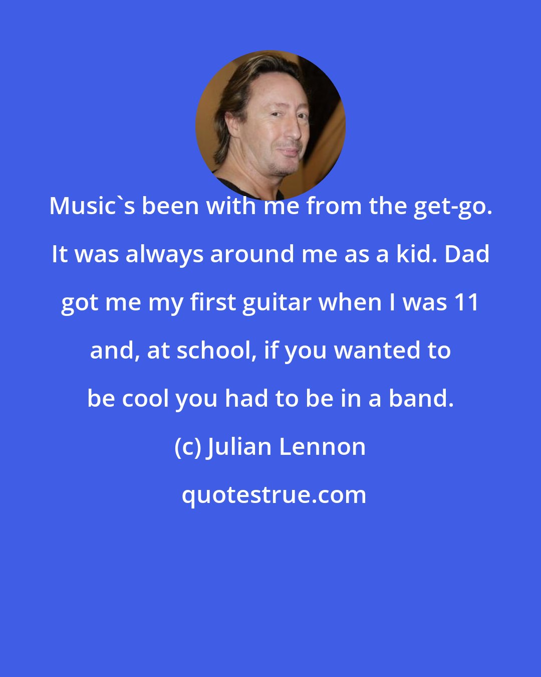 Julian Lennon: Music's been with me from the get-go. It was always around me as a kid. Dad got me my first guitar when I was 11 and, at school, if you wanted to be cool you had to be in a band.