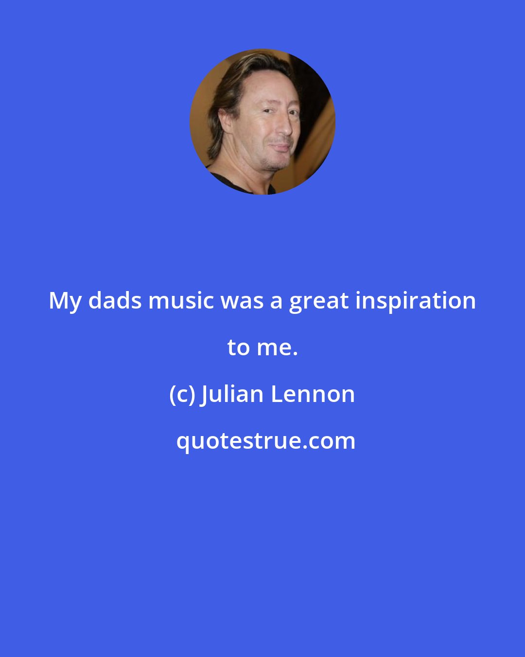 Julian Lennon: My dads music was a great inspiration to me.