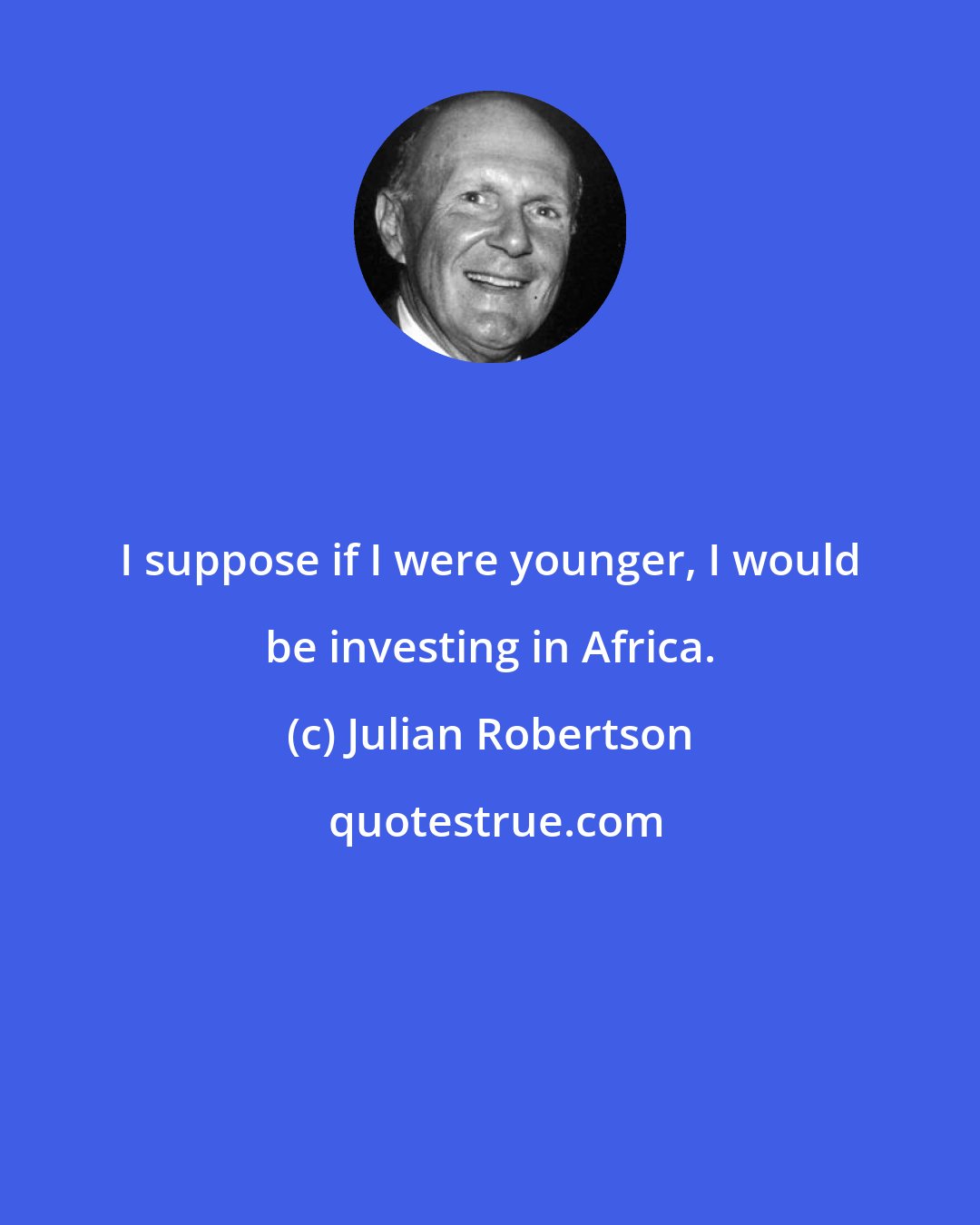 Julian Robertson: I suppose if I were younger, I would be investing in Africa.