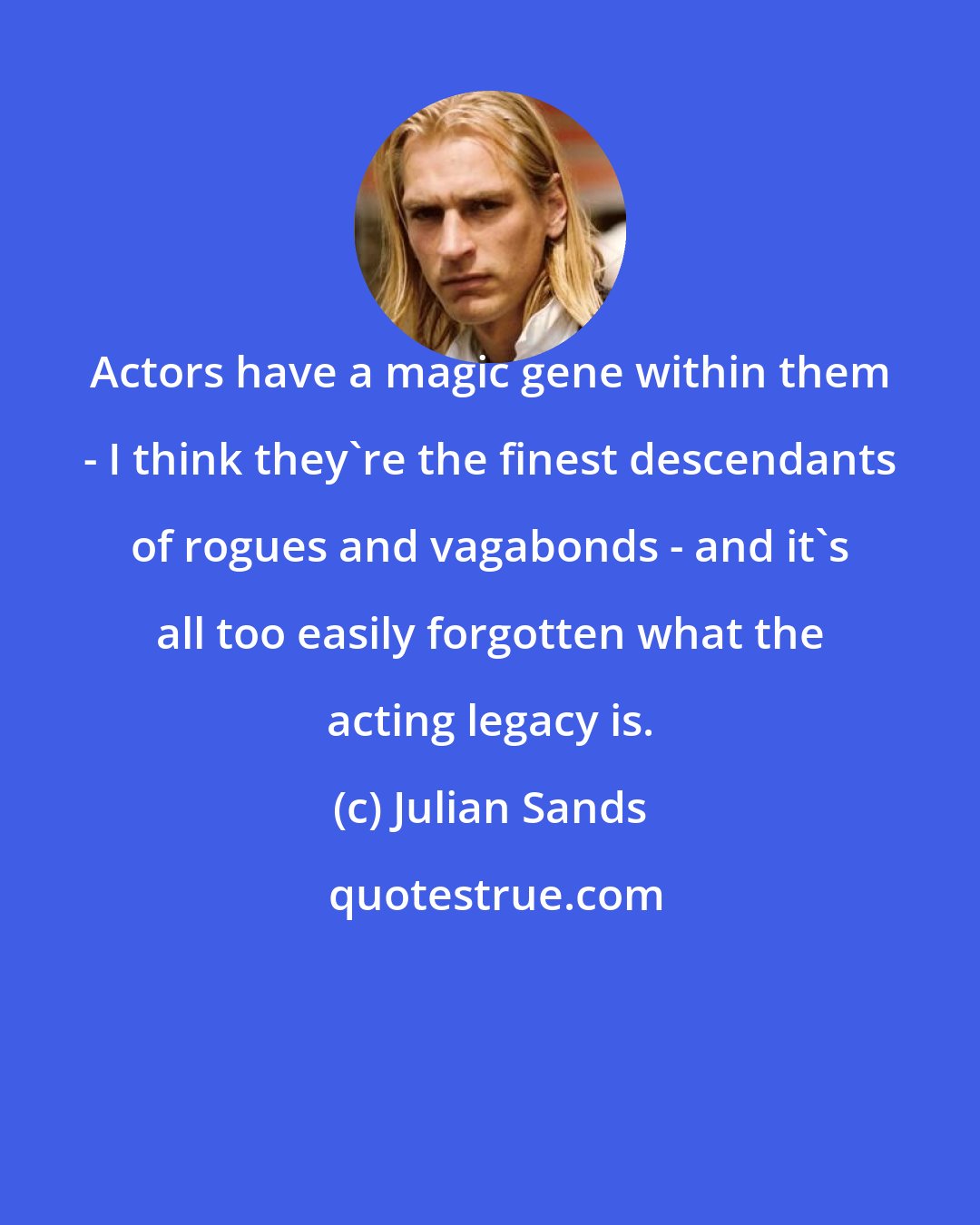 Julian Sands: Actors have a magic gene within them - I think they're the finest descendants of rogues and vagabonds - and it's all too easily forgotten what the acting legacy is.