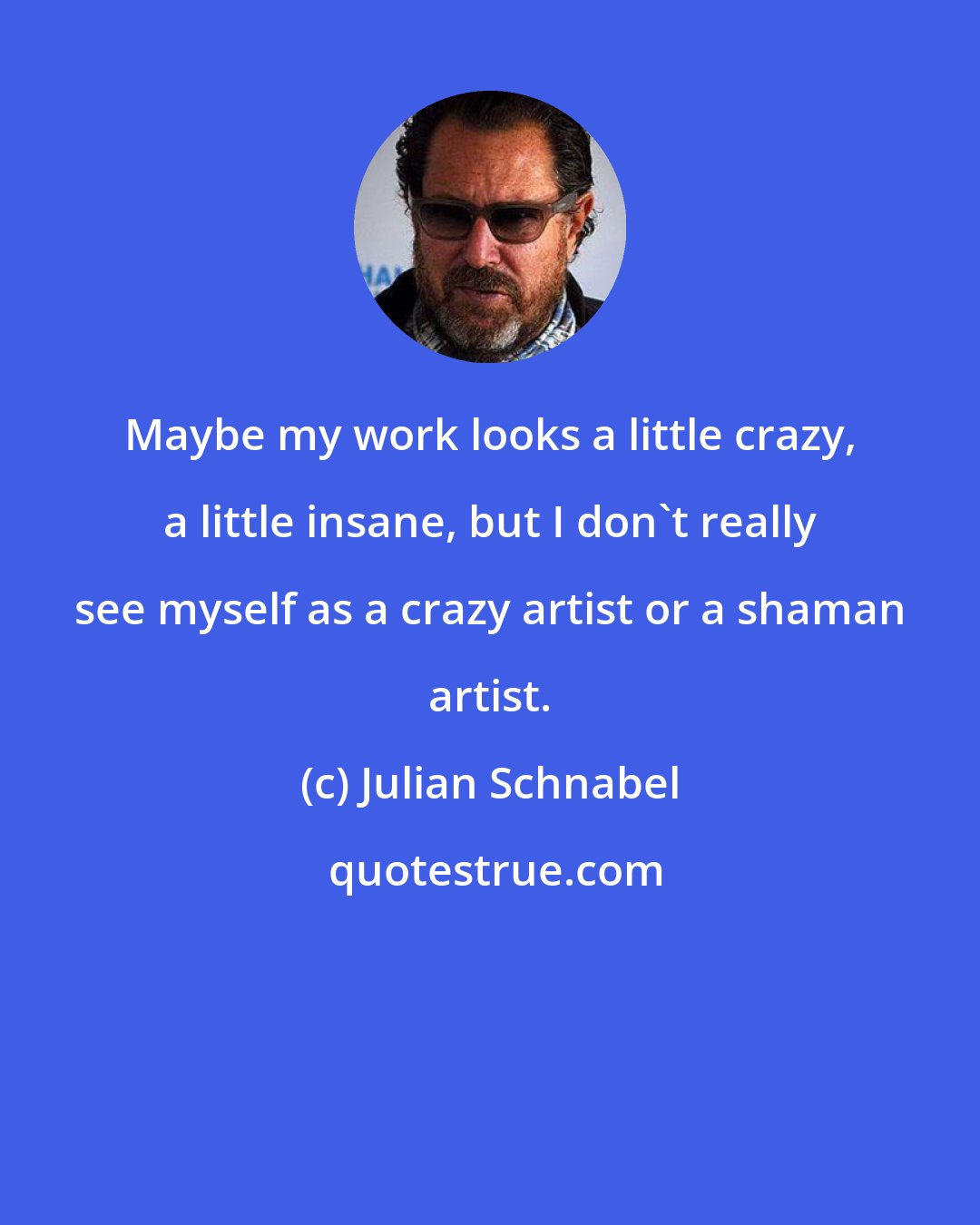 Julian Schnabel: Maybe my work looks a little crazy, a little insane, but I don't really see myself as a crazy artist or a shaman artist.