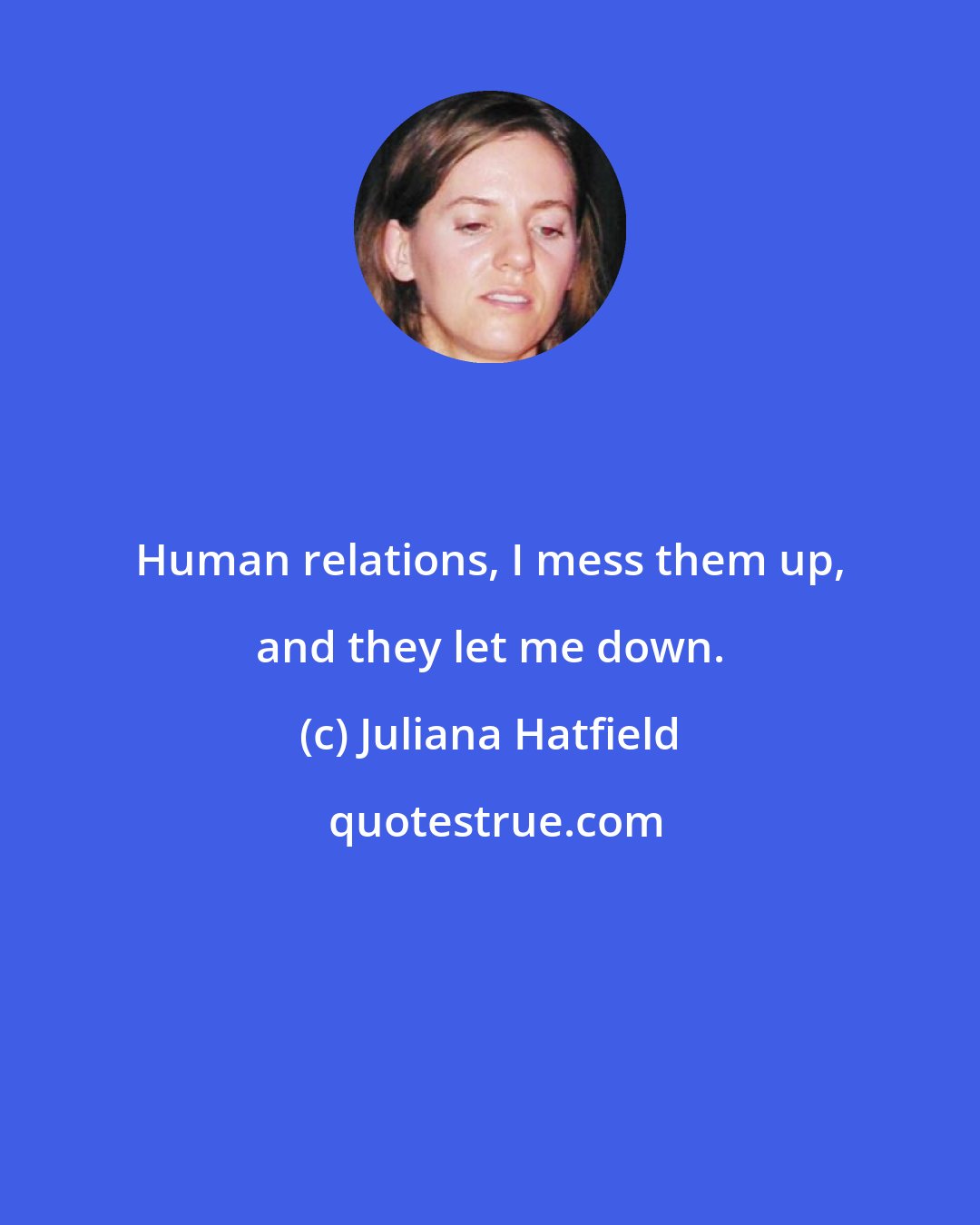 Juliana Hatfield: Human relations, I mess them up, and they let me down.