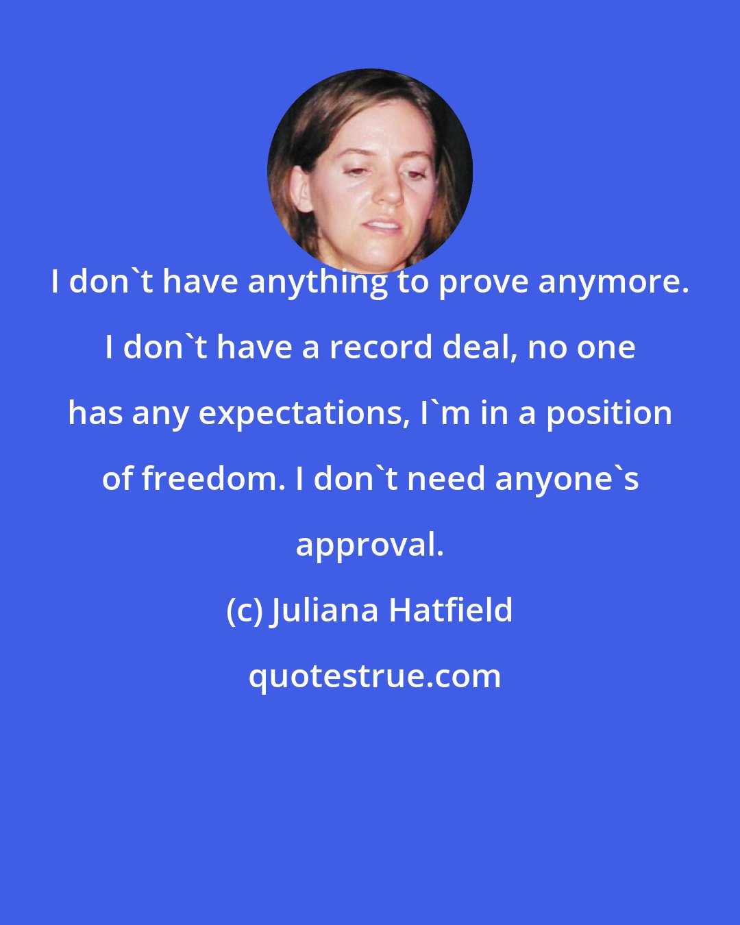 Juliana Hatfield: I don't have anything to prove anymore. I don't have a record deal, no one has any expectations, I'm in a position of freedom. I don't need anyone's approval.