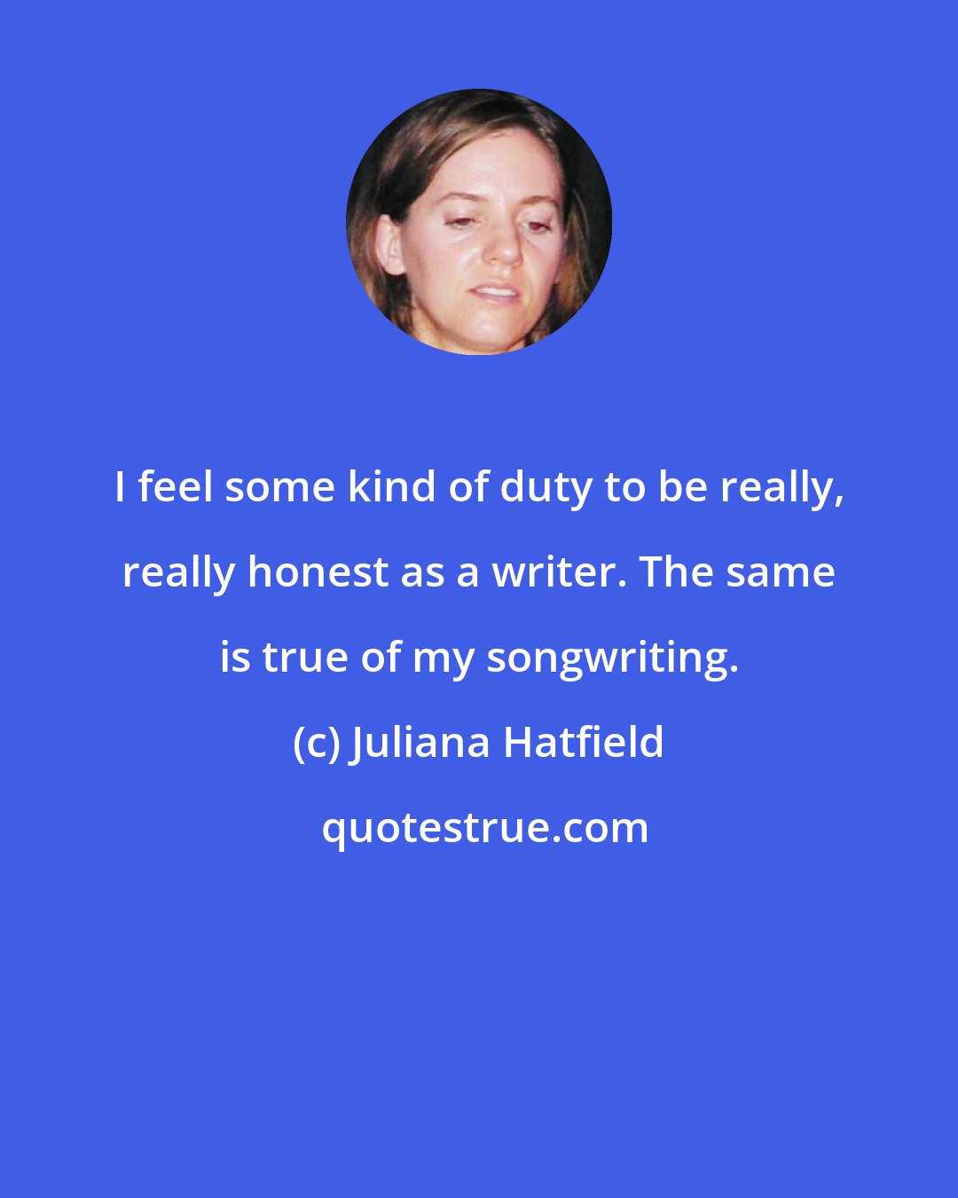 Juliana Hatfield: I feel some kind of duty to be really, really honest as a writer. The same is true of my songwriting.