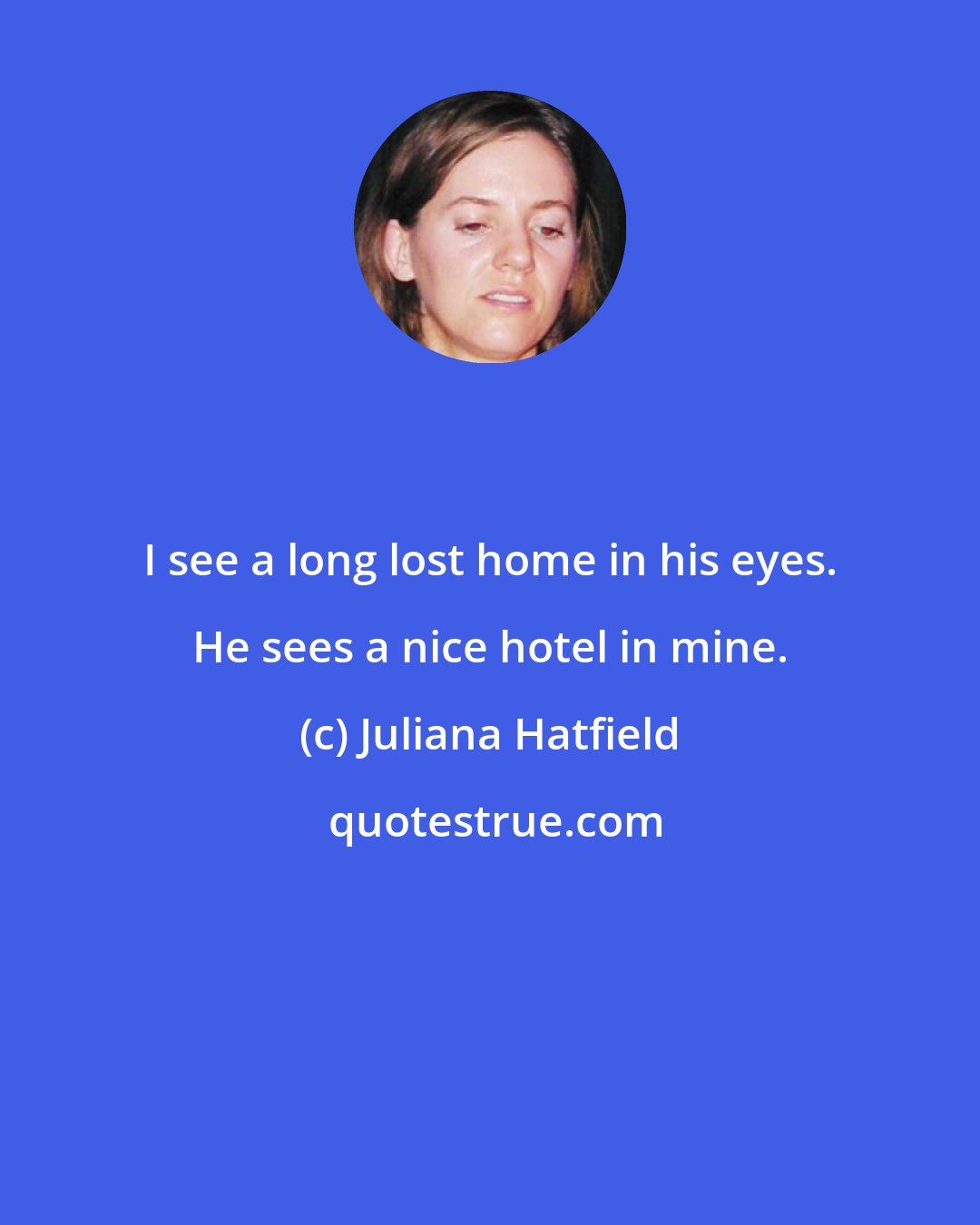 Juliana Hatfield: I see a long lost home in his eyes. He sees a nice hotel in mine.