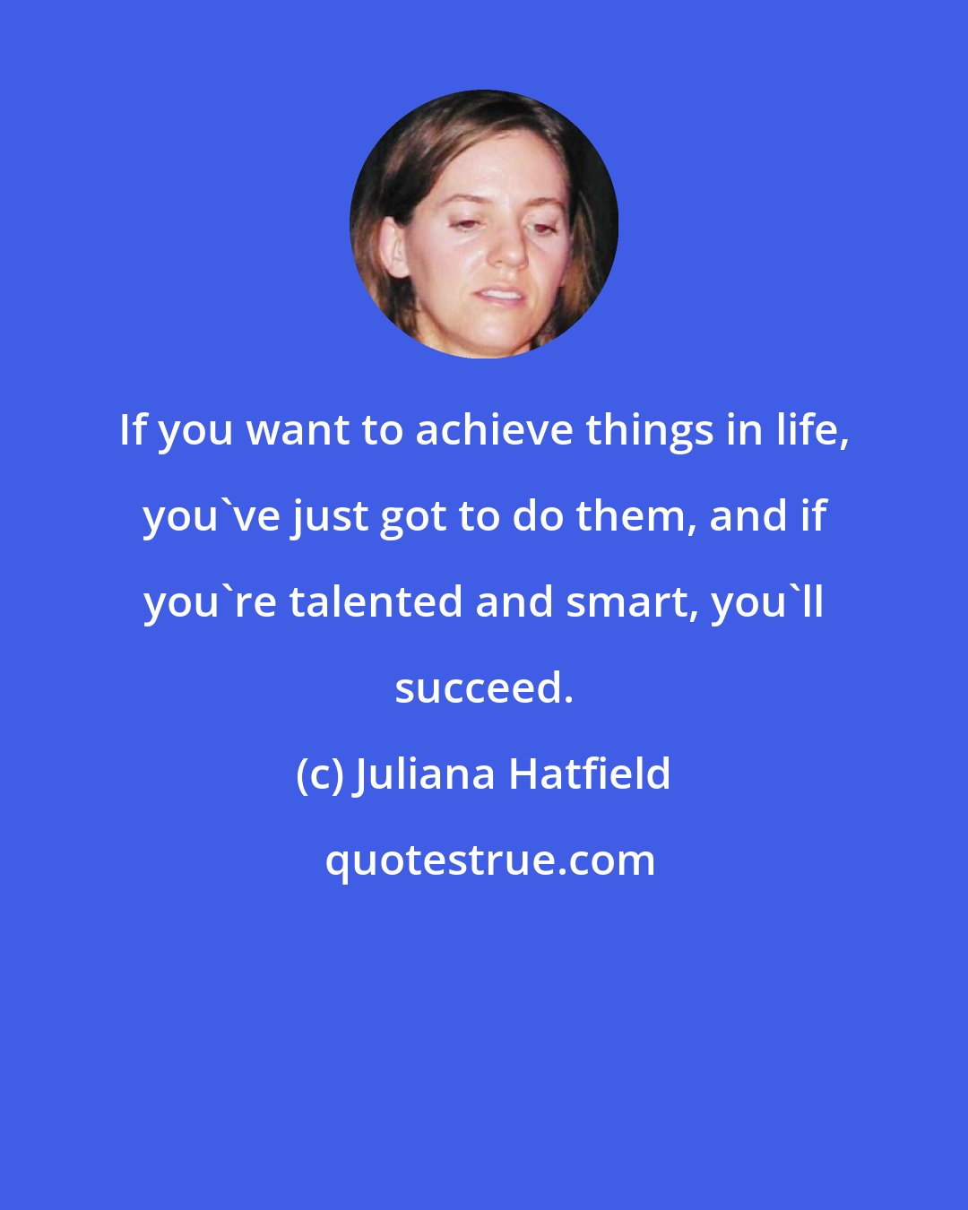 Juliana Hatfield: If you want to achieve things in life, you've just got to do them, and if you're talented and smart, you'll succeed.