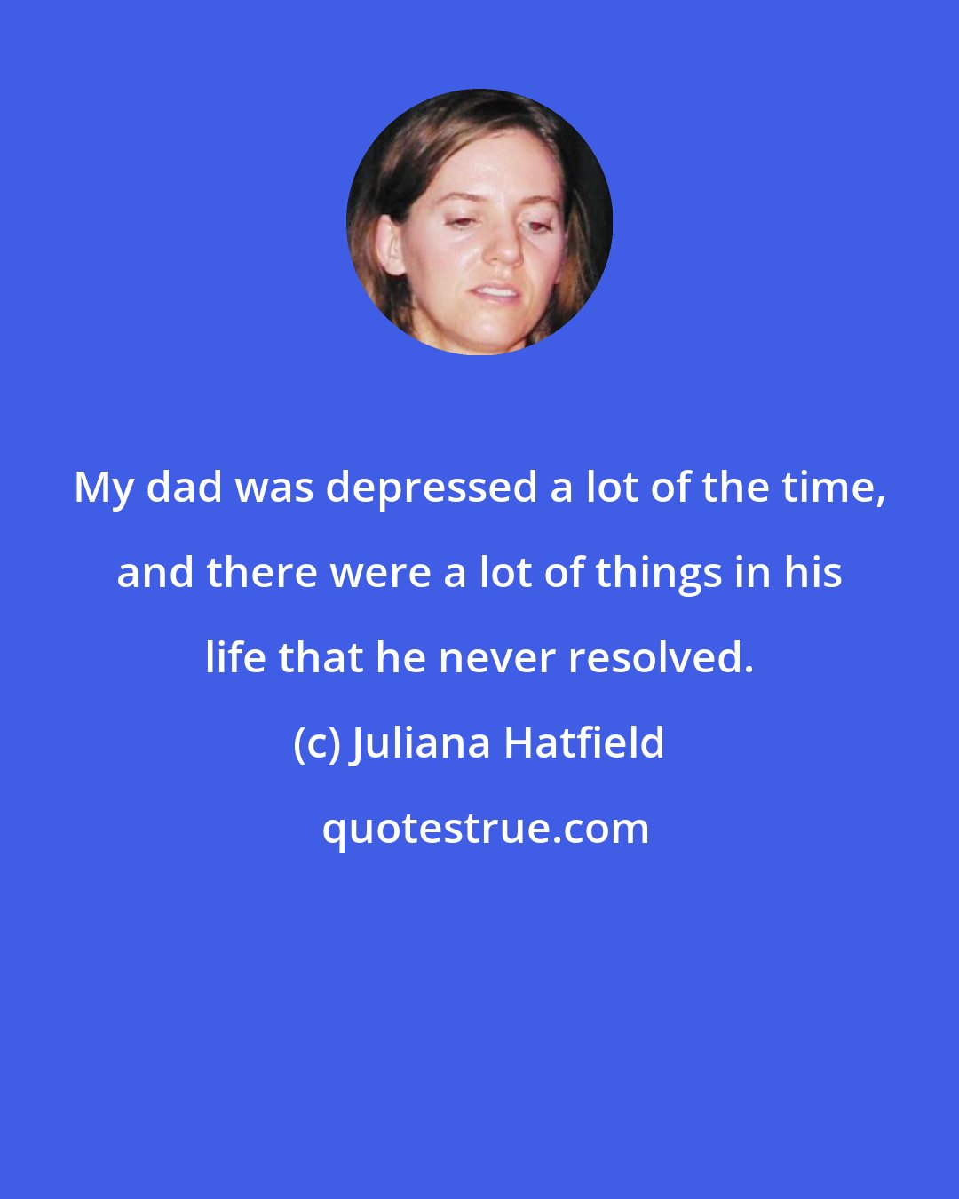 Juliana Hatfield: My dad was depressed a lot of the time, and there were a lot of things in his life that he never resolved.