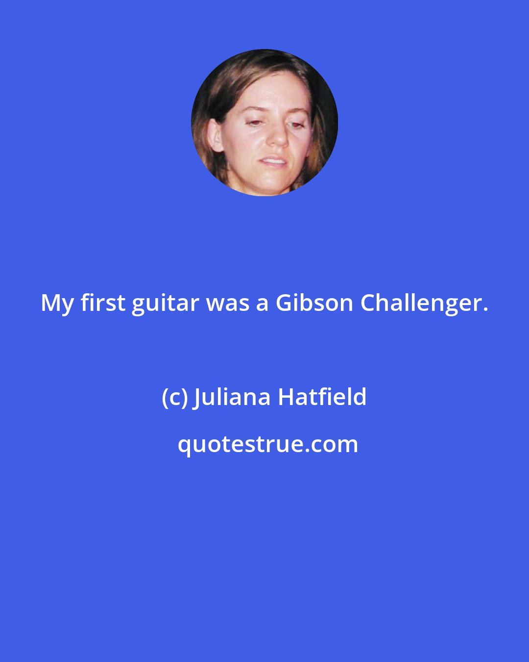 Juliana Hatfield: My first guitar was a Gibson Challenger.