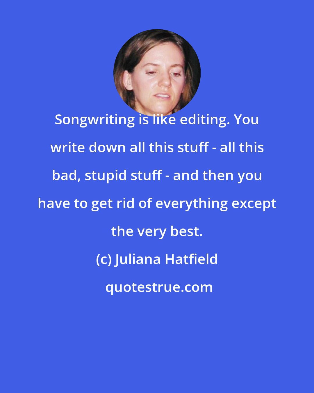 Juliana Hatfield: Songwriting is like editing. You write down all this stuff - all this bad, stupid stuff - and then you have to get rid of everything except the very best.