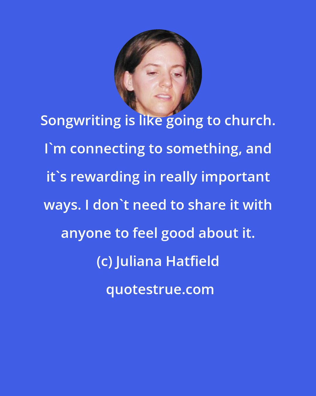 Juliana Hatfield: Songwriting is like going to church. I'm connecting to something, and it's rewarding in really important ways. I don't need to share it with anyone to feel good about it.