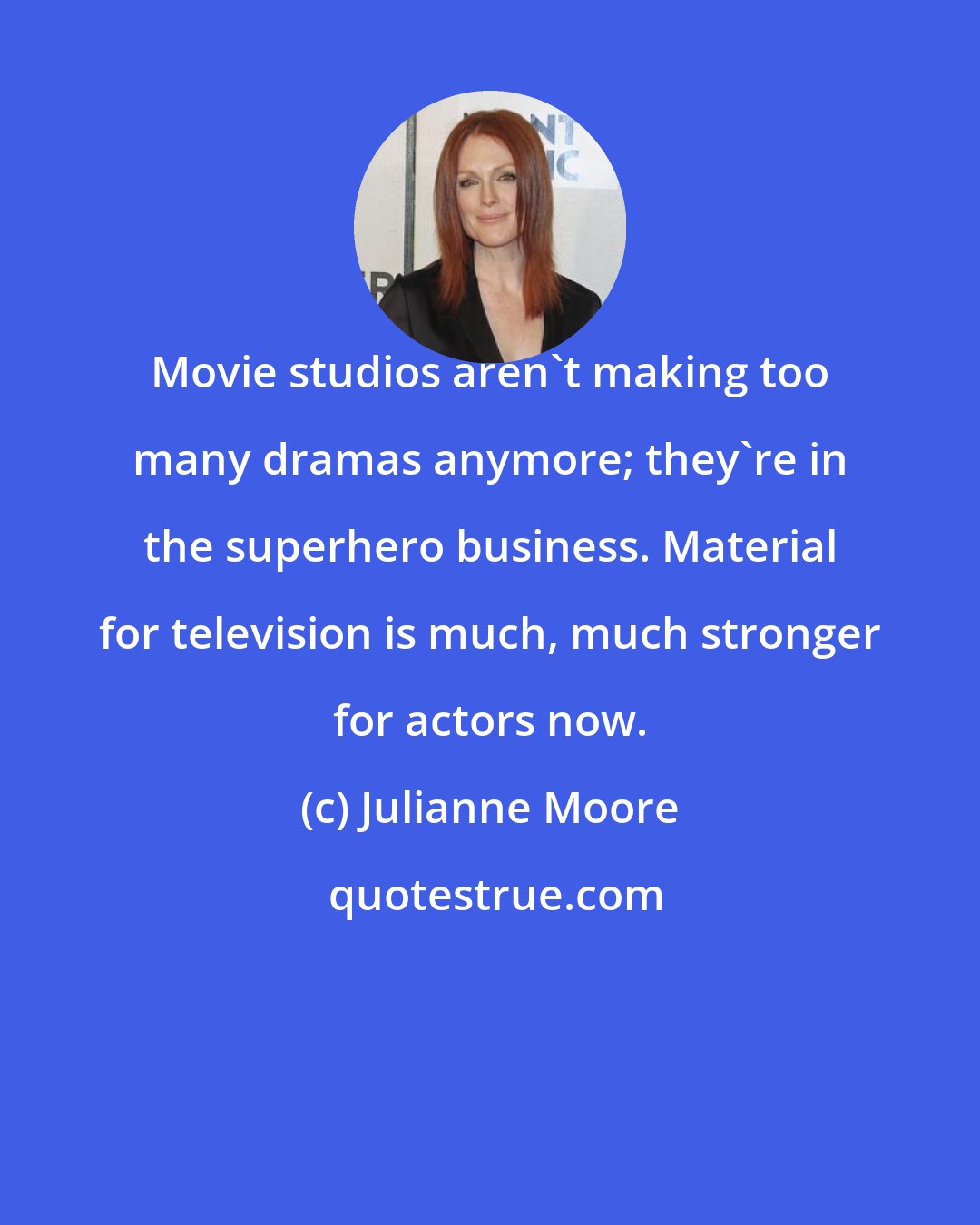 Julianne Moore: Movie studios aren't making too many dramas anymore; they're in the superhero business. Material for television is much, much stronger for actors now.