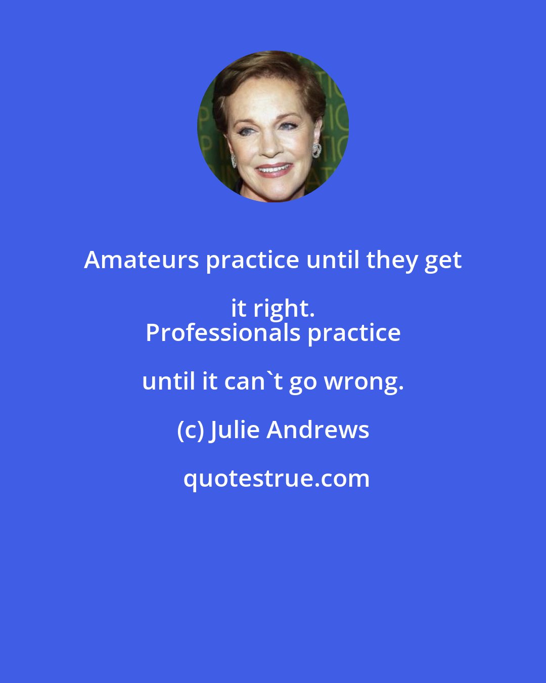 Julie Andrews: Amateurs practice until they get it right. 
 Professionals practice until it can't go wrong.