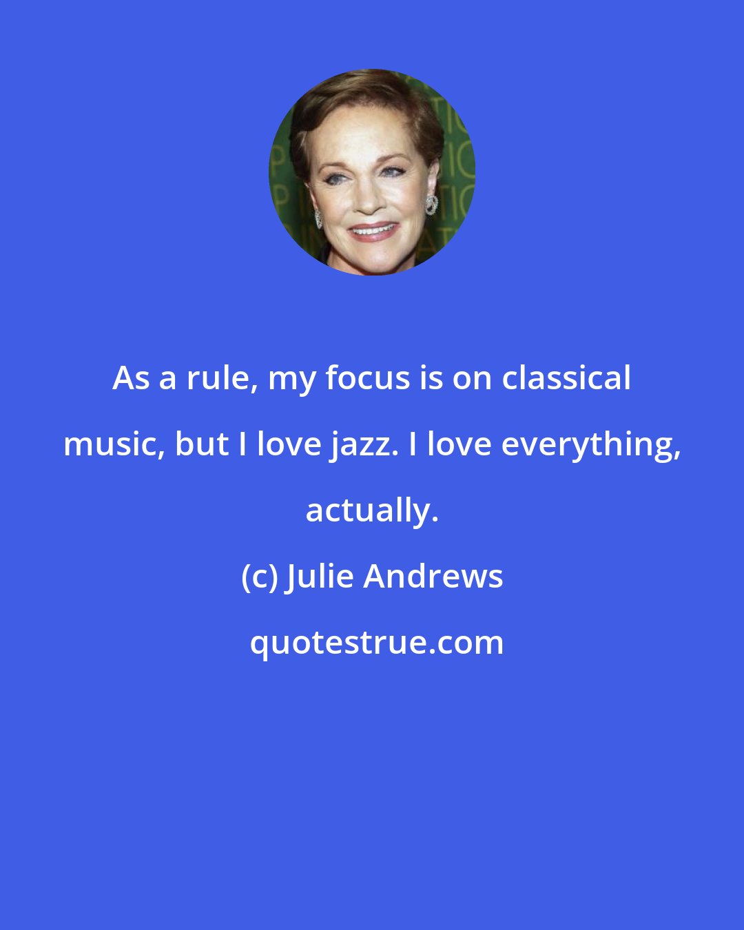 Julie Andrews: As a rule, my focus is on classical music, but I love jazz. I love everything, actually.