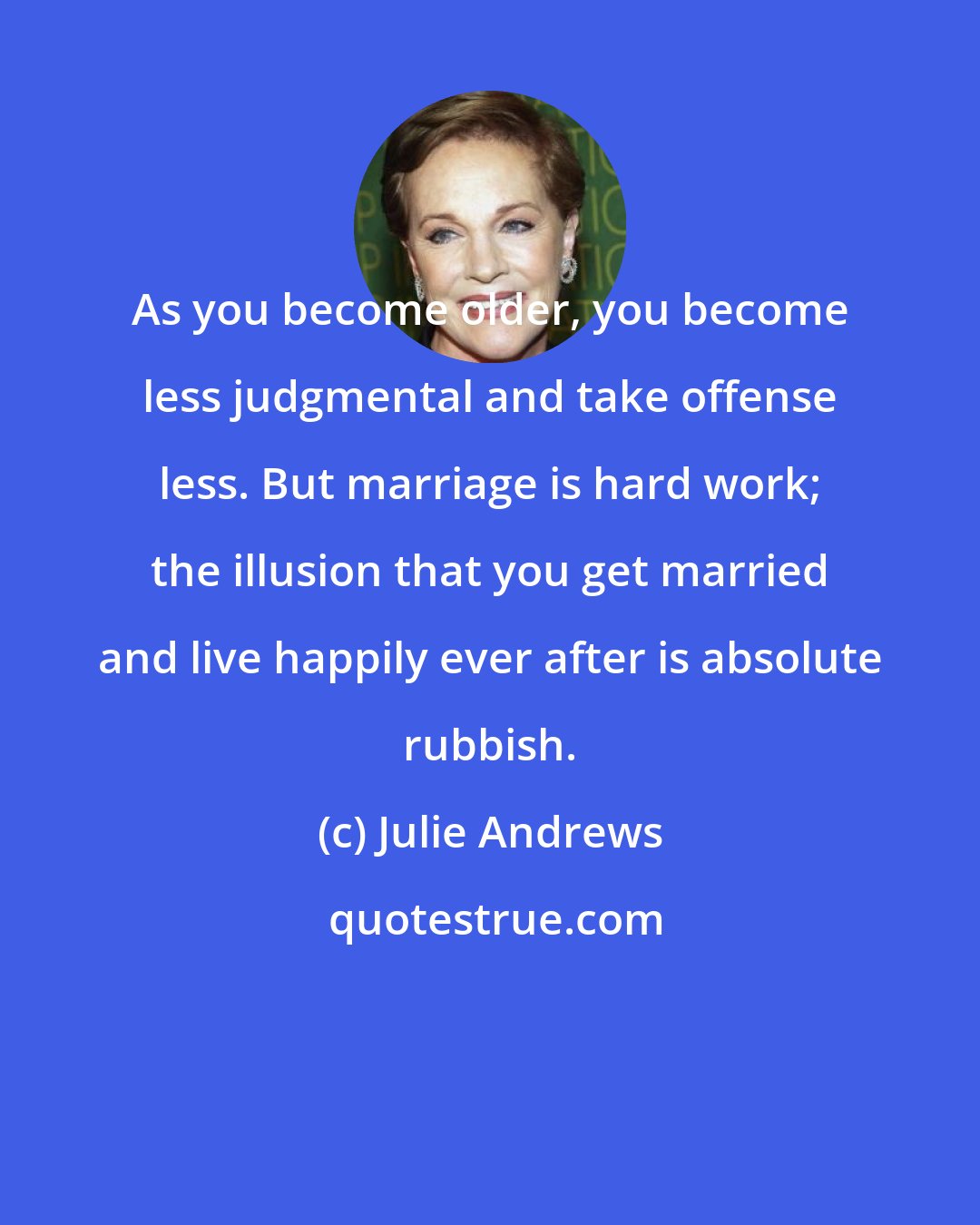 Julie Andrews: As you become older, you become less judgmental and take offense less. But marriage is hard work; the illusion that you get married and live happily ever after is absolute rubbish.