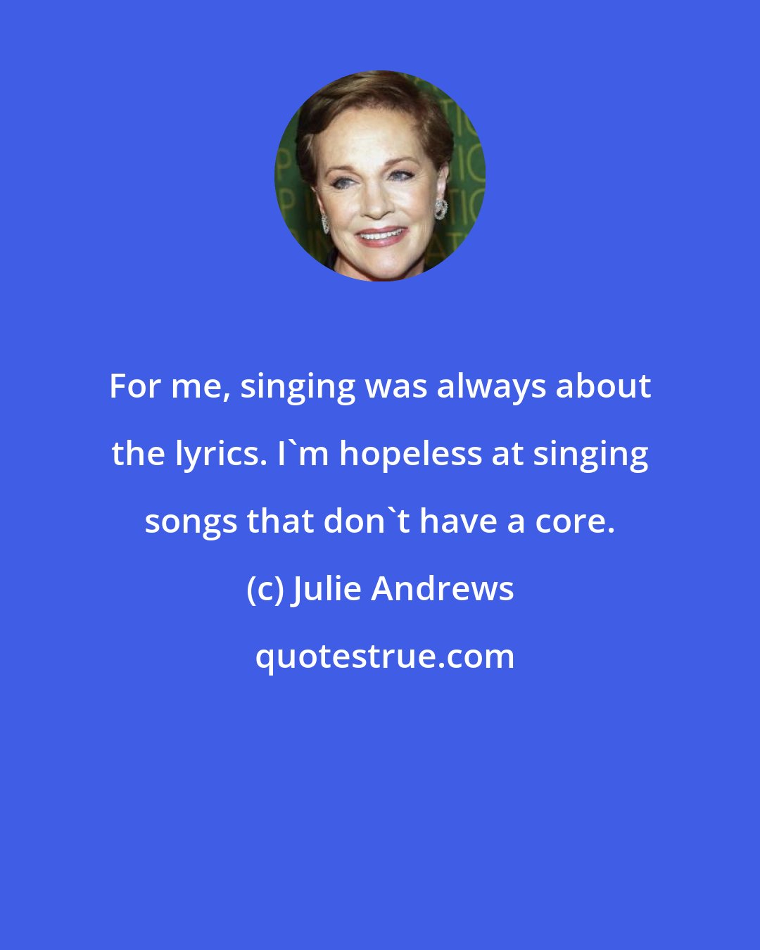 Julie Andrews: For me, singing was always about the lyrics. I'm hopeless at singing songs that don't have a core.