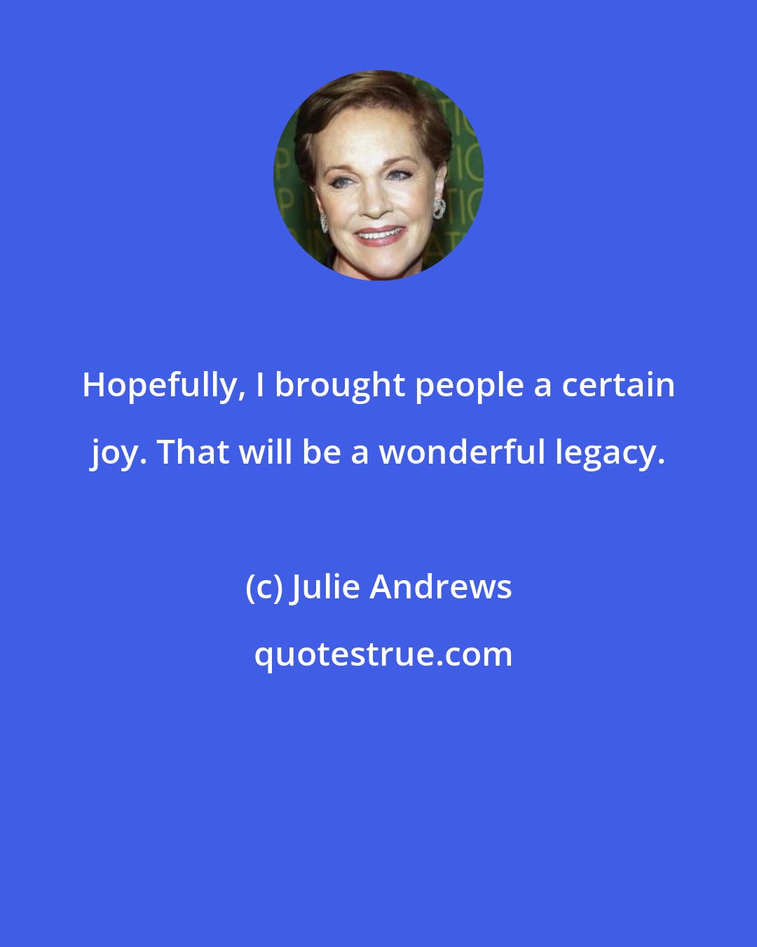 Julie Andrews: Hopefully, I brought people a certain joy. That will be a wonderful legacy.