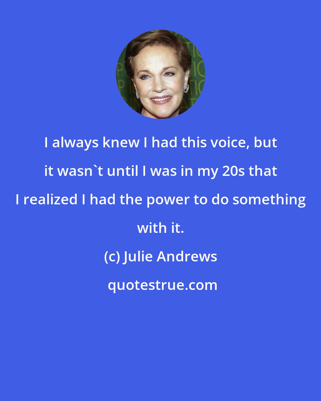 Julie Andrews: I always knew I had this voice, but it wasn't until I was in my 20s that I realized I had the power to do something with it.