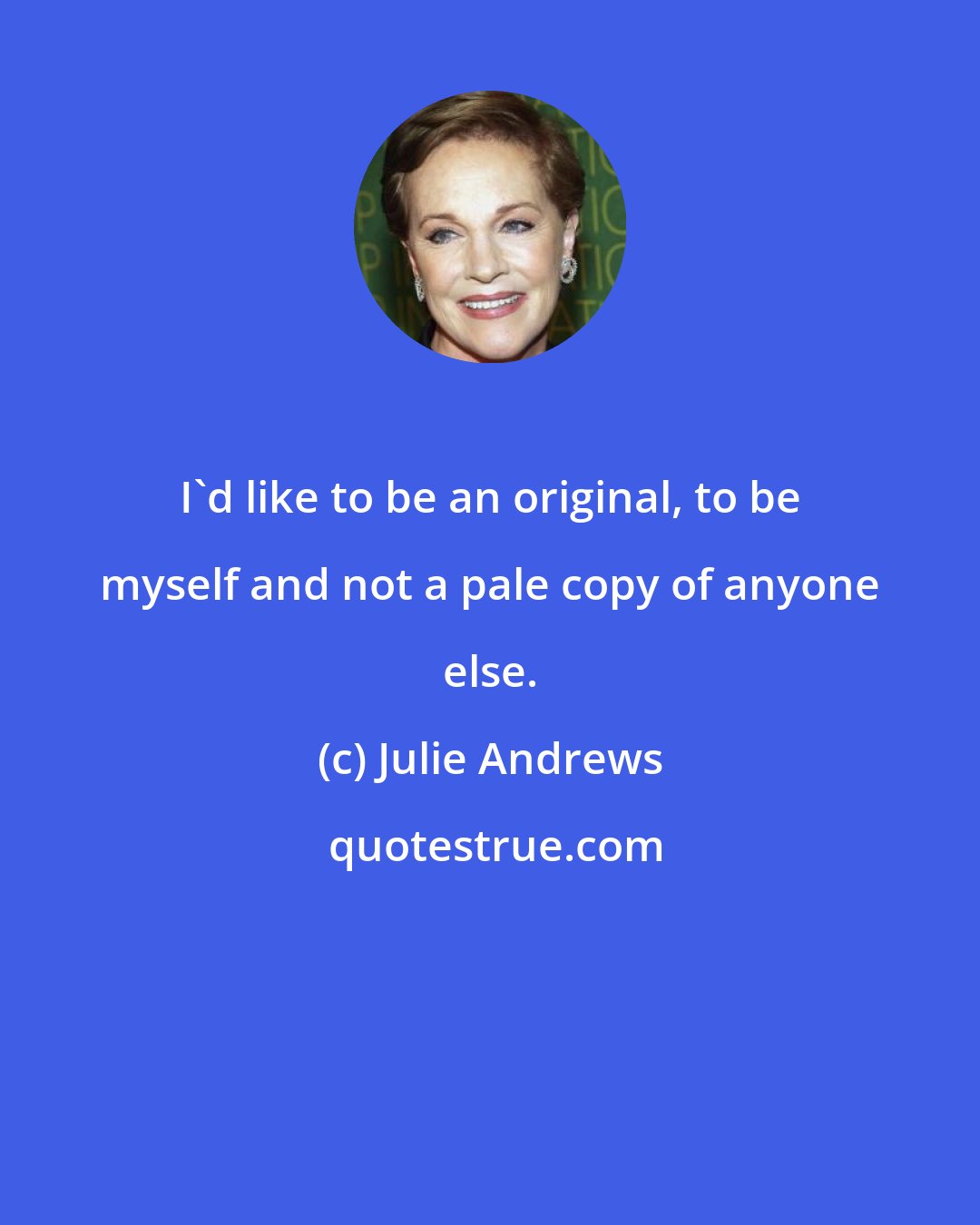 Julie Andrews: I'd like to be an original, to be myself and not a pale copy of anyone else.