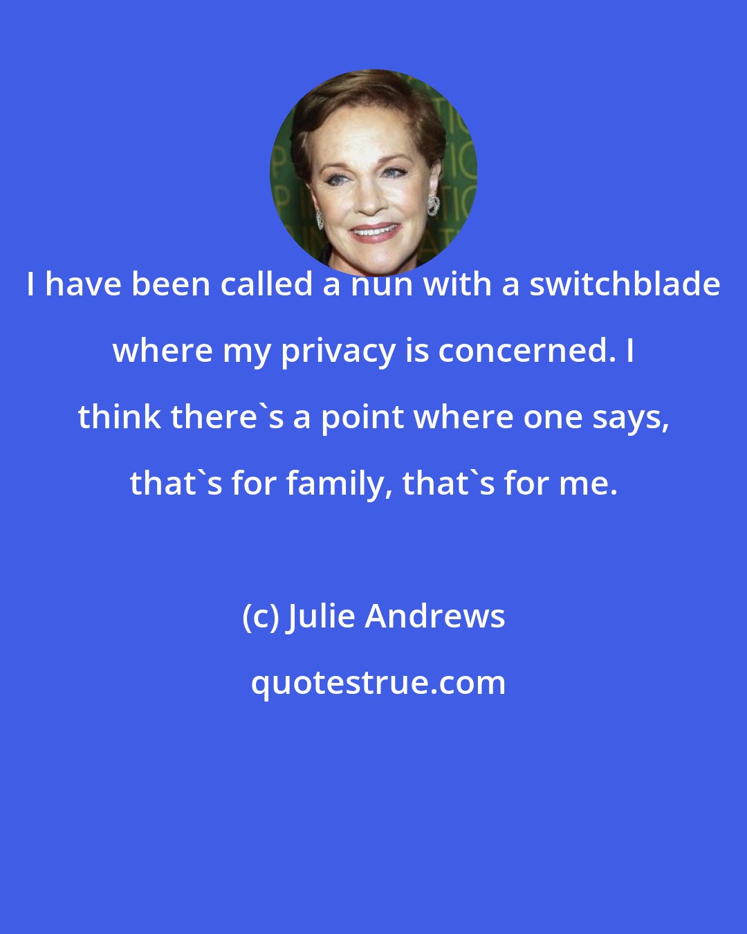 Julie Andrews: I have been called a nun with a switchblade where my privacy is concerned. I think there's a point where one says, that's for family, that's for me.