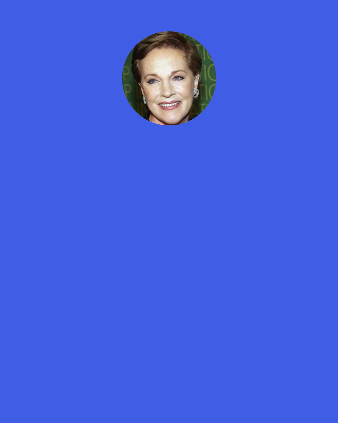 Julie Andrews: I'm not singing anymore; that is why I am so pleased to be writing. My daughter said, "You just found a different way of using your voice."