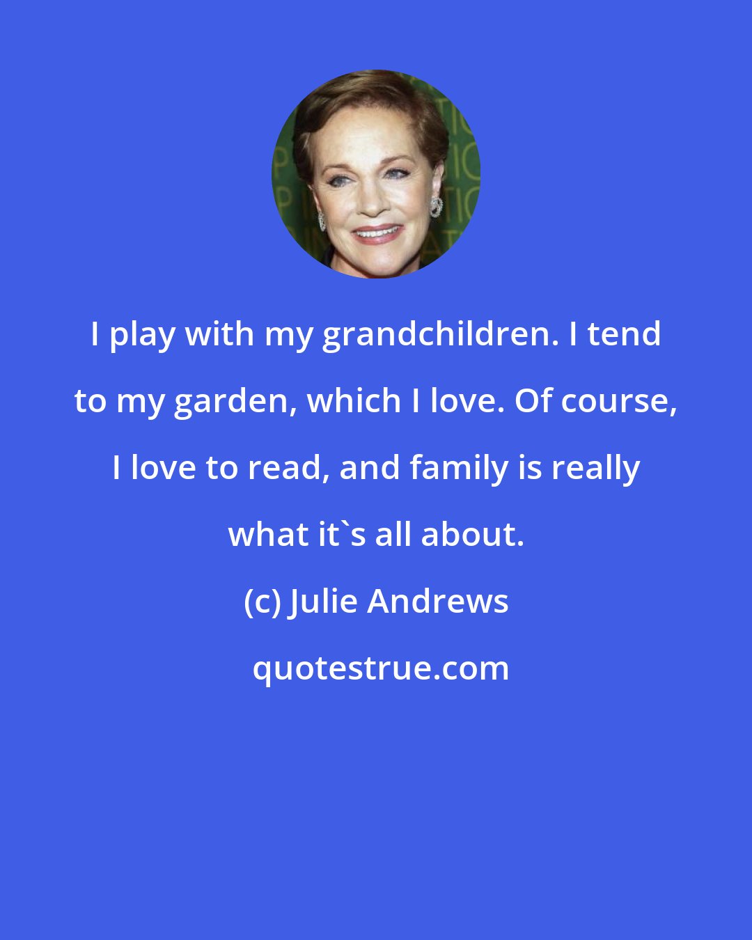 Julie Andrews: I play with my grandchildren. I tend to my garden, which I love. Of course, I love to read, and family is really what it's all about.