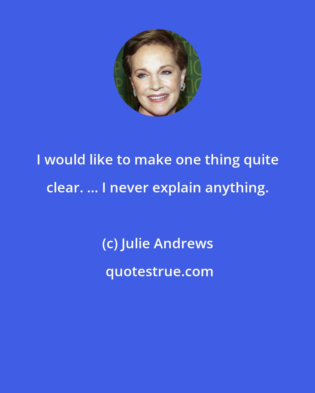 Julie Andrews: I would like to make one thing quite clear. ... I never explain anything.