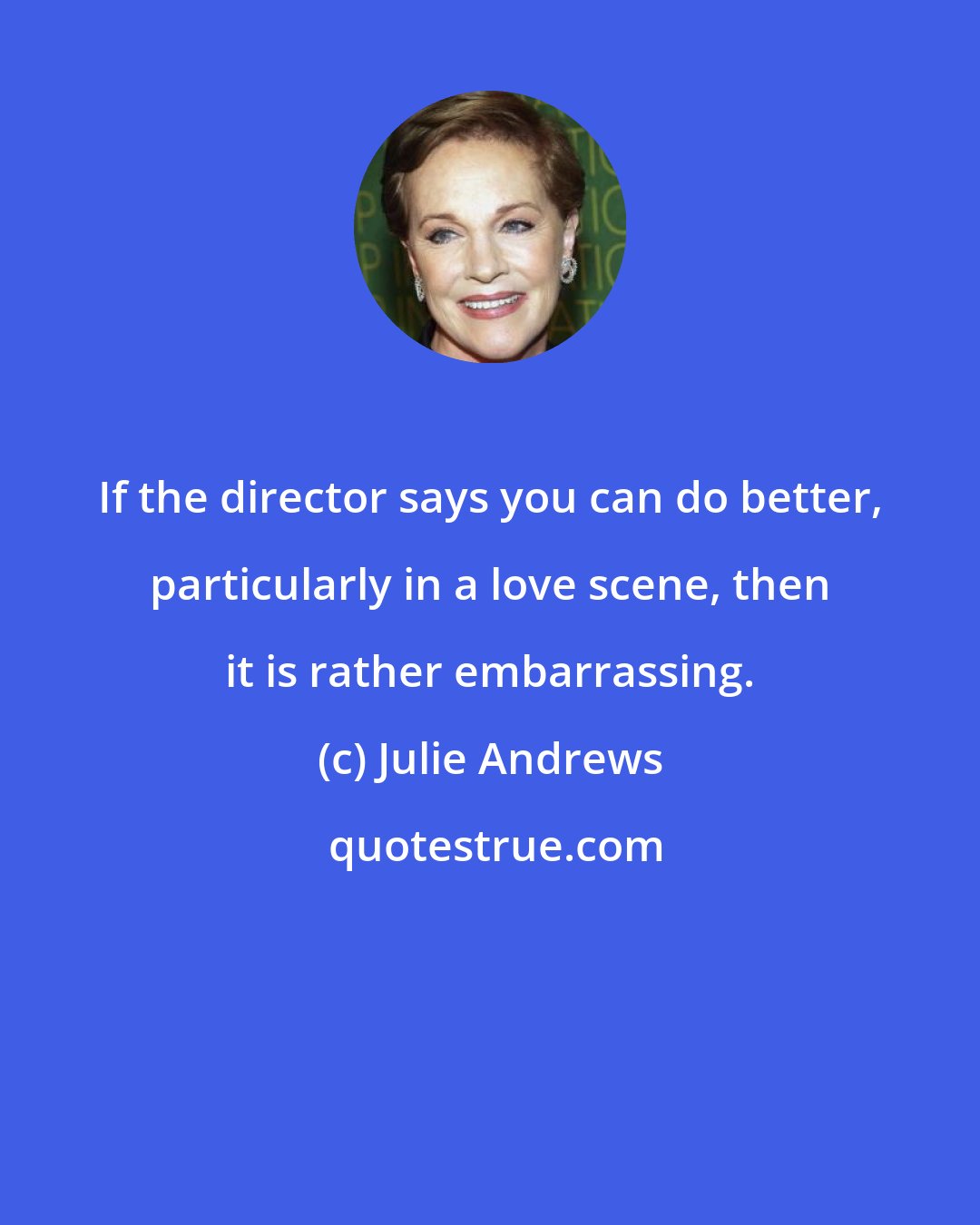 Julie Andrews: If the director says you can do better, particularly in a love scene, then it is rather embarrassing.