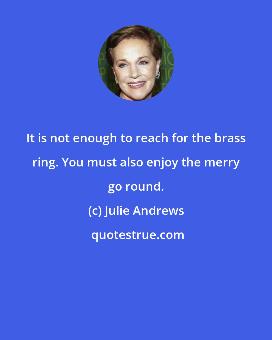 Julie Andrews: It is not enough to reach for the brass ring. You must also enjoy the merry go round.