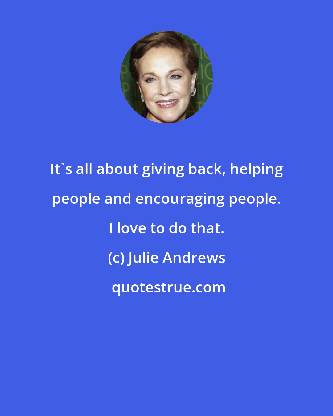 Julie Andrews: It's all about giving back, helping people and encouraging people. I love to do that.