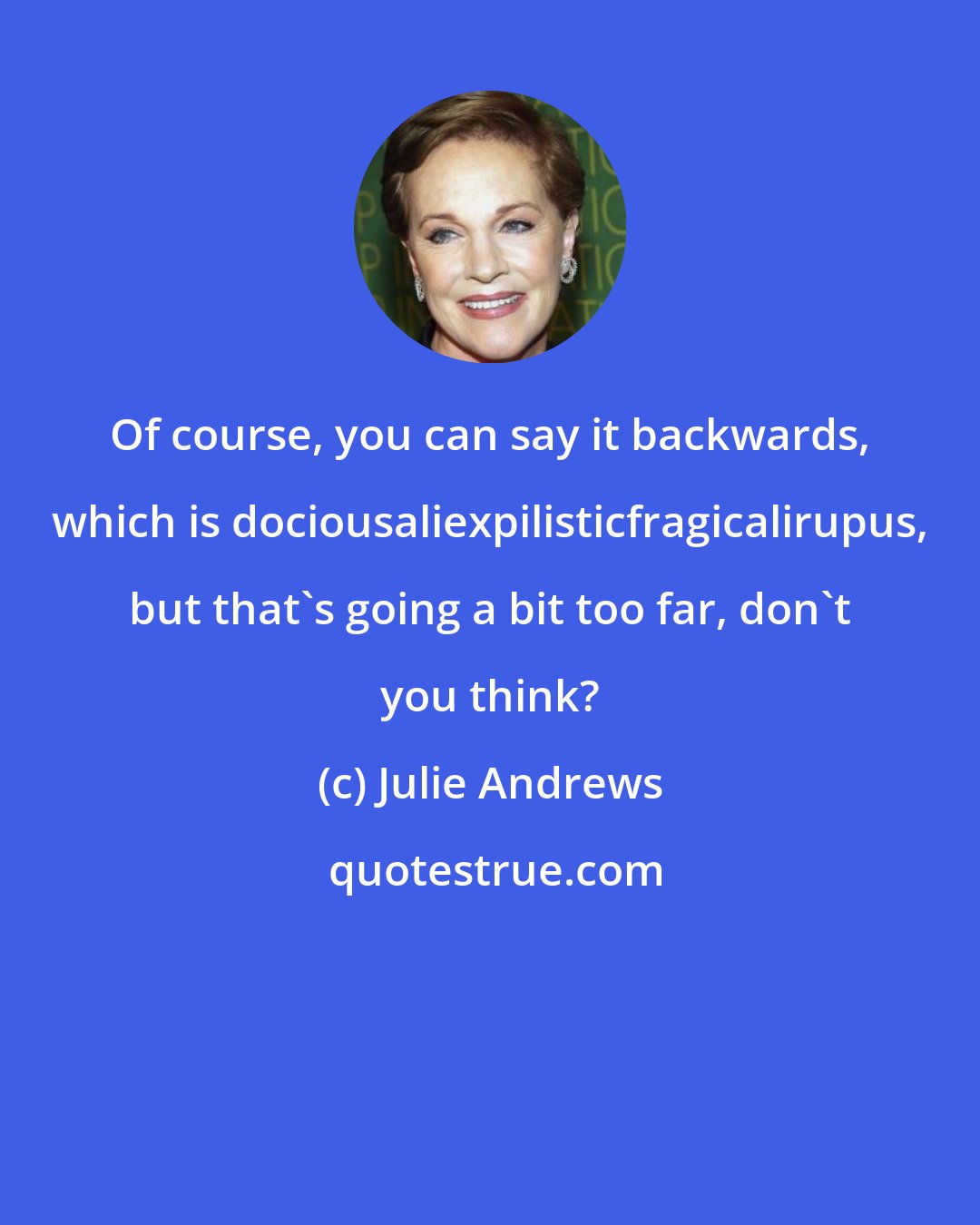 Julie Andrews: Of course, you can say it backwards, which is dociousaliexpilisticfragicalirupus, but that's going a bit too far, don't you think?