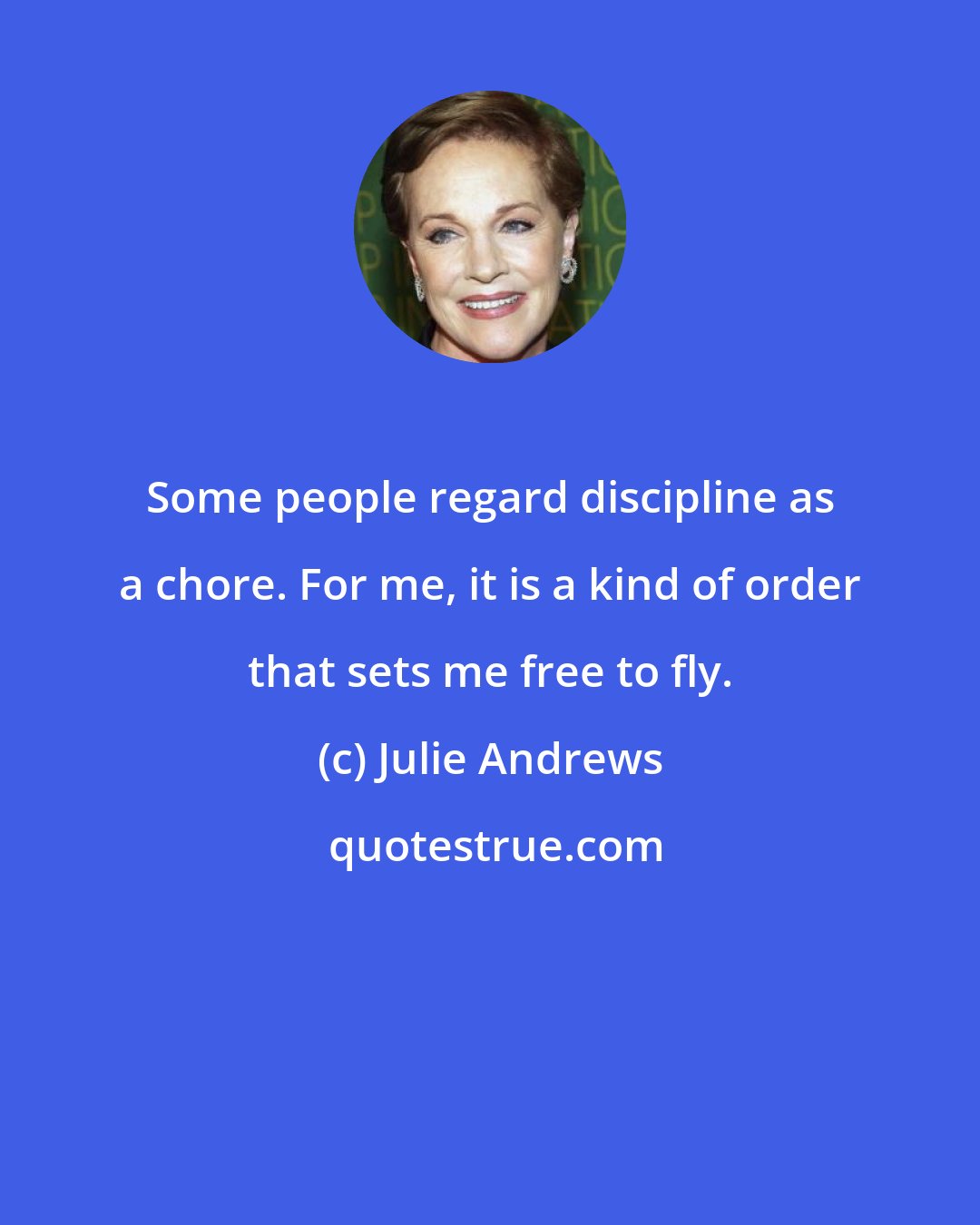 Julie Andrews: Some people regard discipline as a chore. For me, it is a kind of order that sets me free to fly.