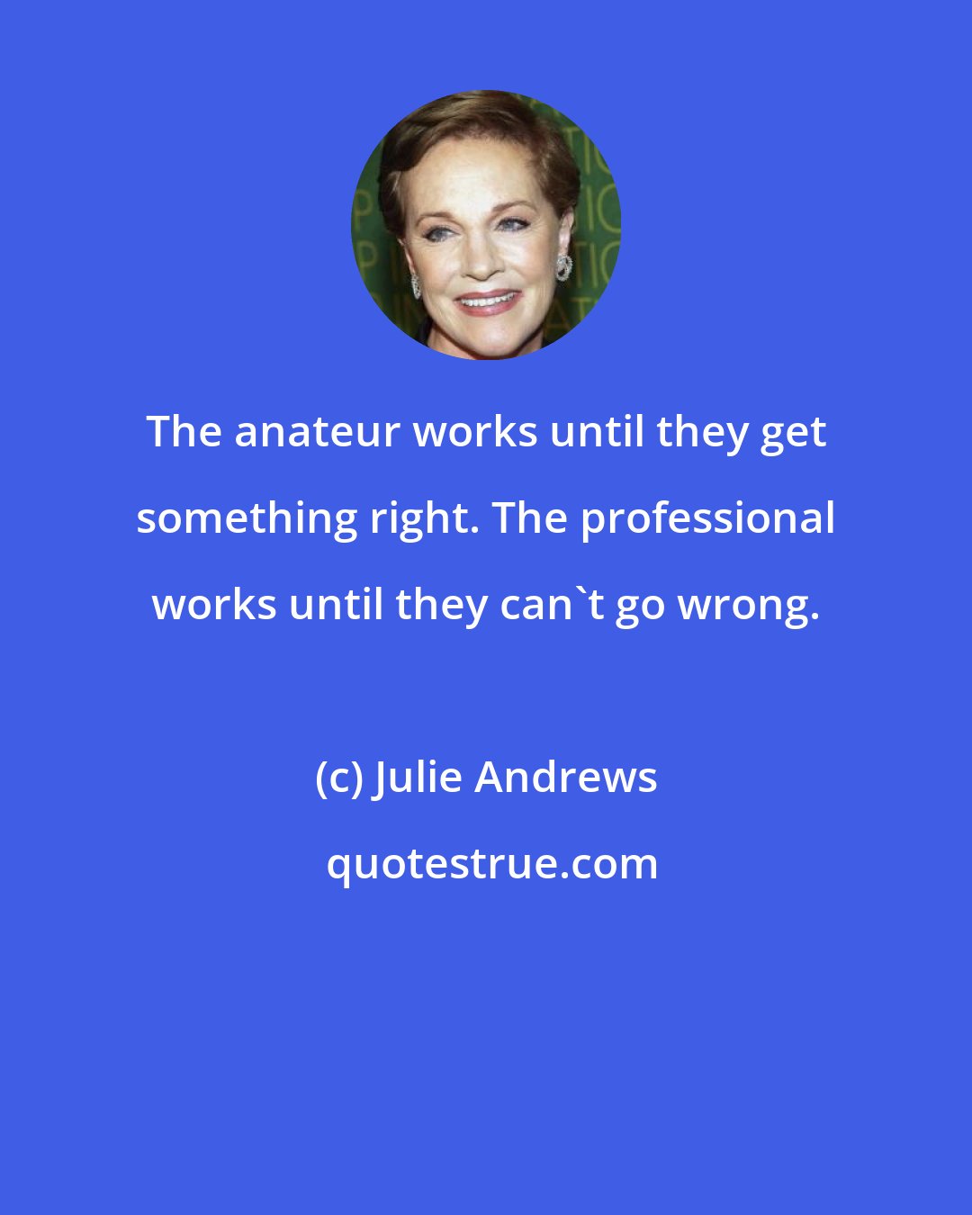 Julie Andrews: The anateur works until they get something right. The professional works until they can't go wrong.