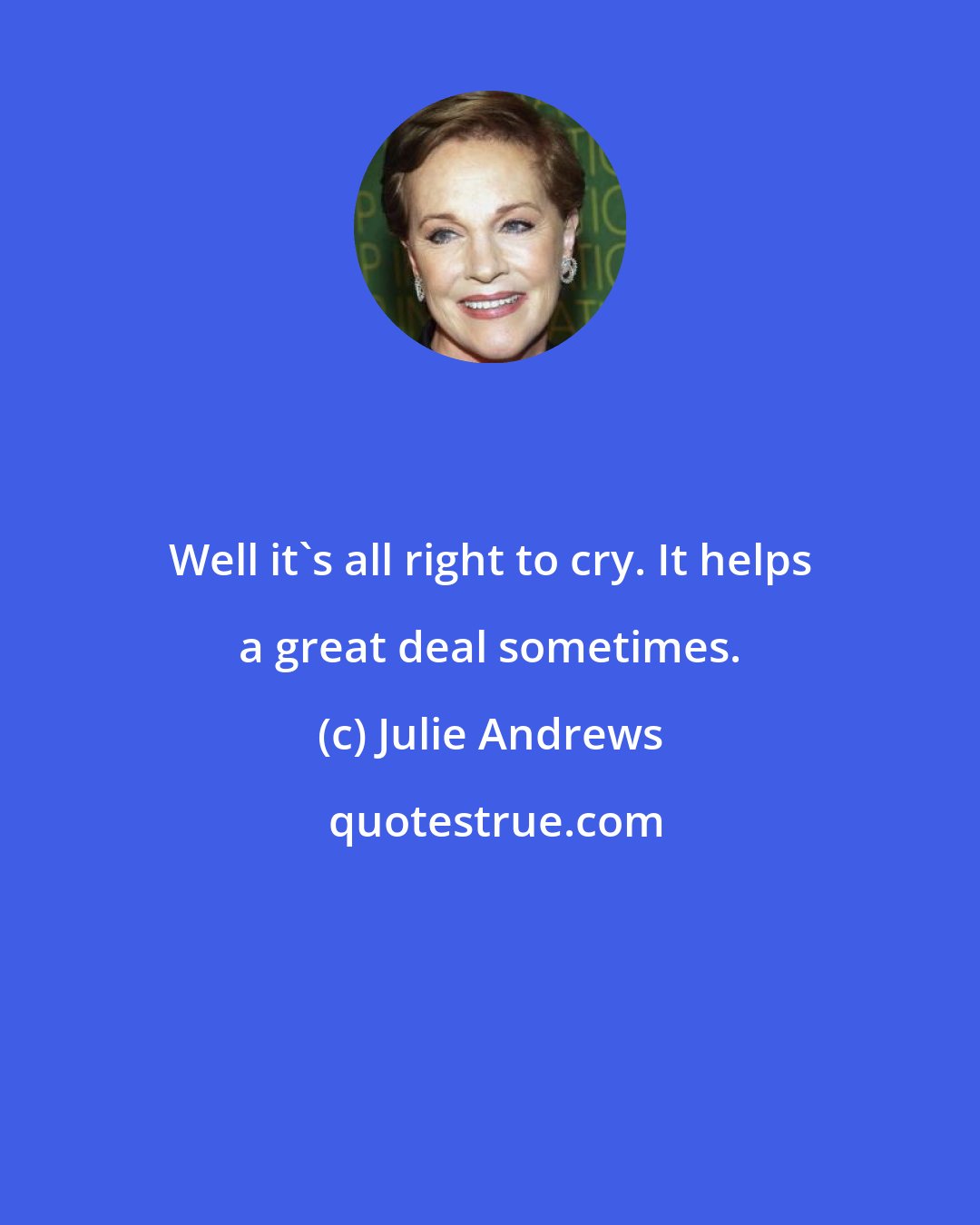 Julie Andrews: Well it's all right to cry. It helps a great deal sometimes.