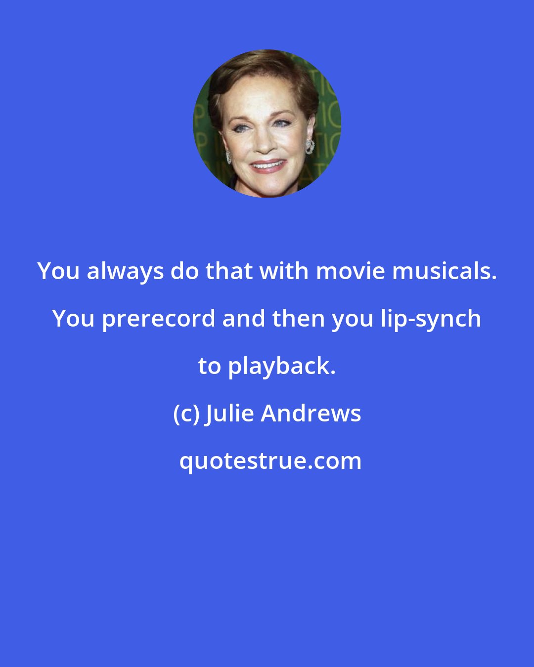 Julie Andrews: You always do that with movie musicals. You prerecord and then you lip-synch to playback.